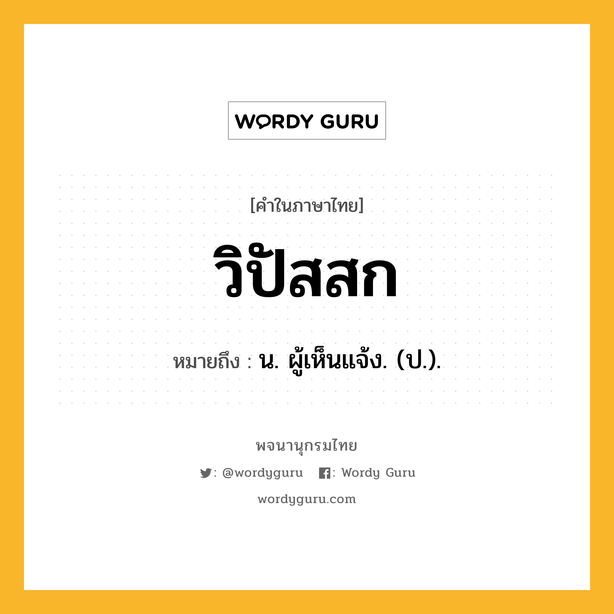 วิปัสสก ความหมาย หมายถึงอะไร?, คำในภาษาไทย วิปัสสก หมายถึง น. ผู้เห็นแจ้ง. (ป.).