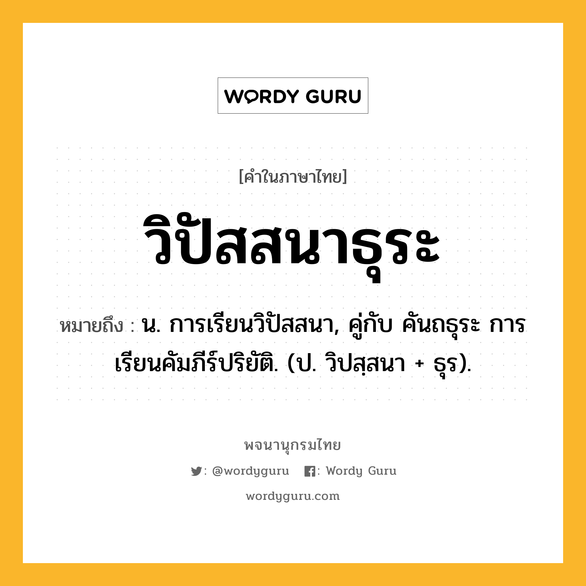 วิปัสสนาธุระ ความหมาย หมายถึงอะไร?, คำในภาษาไทย วิปัสสนาธุระ หมายถึง น. การเรียนวิปัสสนา, คู่กับ คันถธุระ การเรียนคัมภีร์ปริยัติ. (ป. วิปสฺสนา + ธุร).