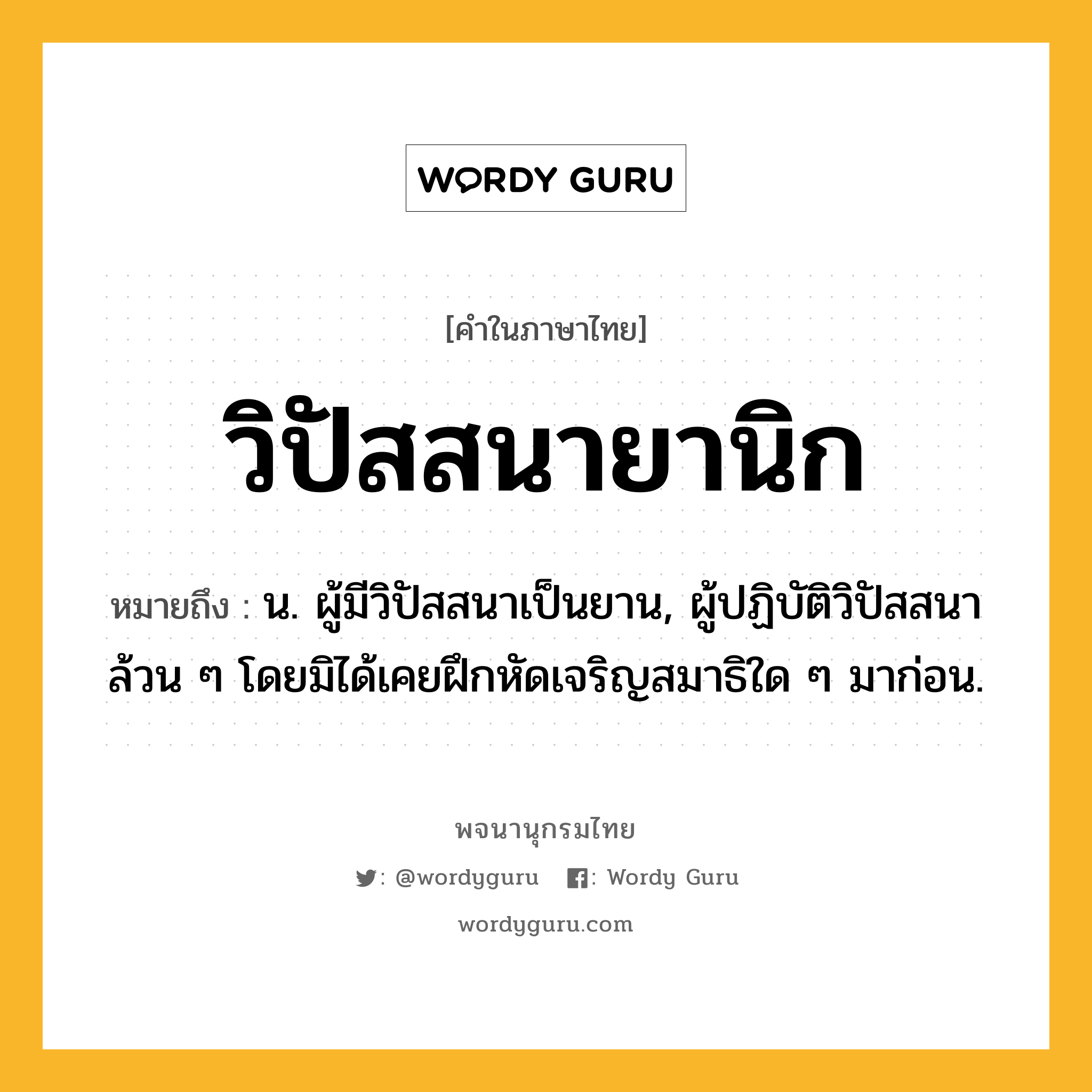 วิปัสสนายานิก ความหมาย หมายถึงอะไร?, คำในภาษาไทย วิปัสสนายานิก หมายถึง น. ผู้มีวิปัสสนาเป็นยาน, ผู้ปฏิบัติวิปัสสนาล้วน ๆ โดยมิได้เคยฝึกหัดเจริญสมาธิใด ๆ มาก่อน.