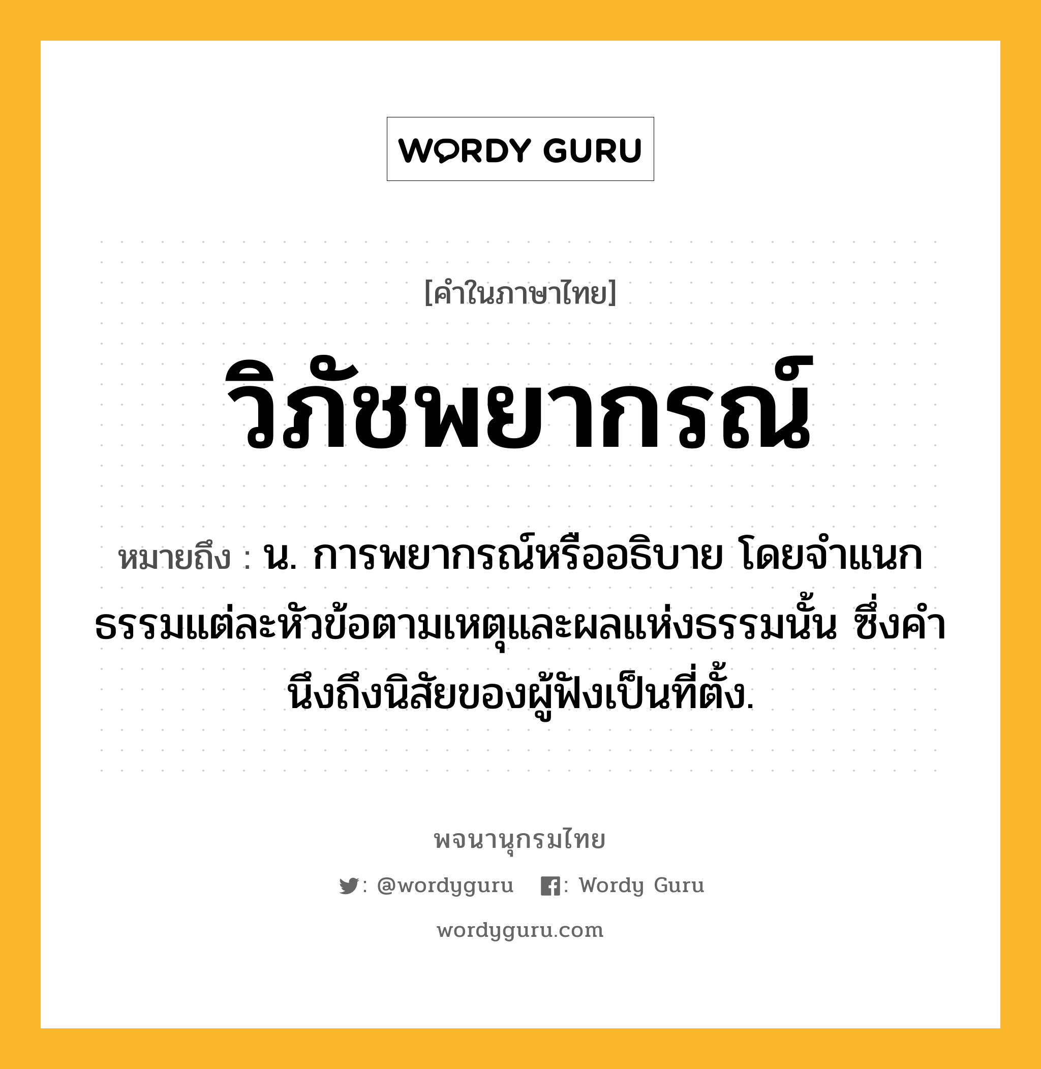 วิภัชพยากรณ์ ความหมาย หมายถึงอะไร?, คำในภาษาไทย วิภัชพยากรณ์ หมายถึง น. การพยากรณ์หรืออธิบาย โดยจําแนกธรรมแต่ละหัวข้อตามเหตุและผลแห่งธรรมนั้น ซึ่งคํานึงถึงนิสัยของผู้ฟังเป็นที่ตั้ง.