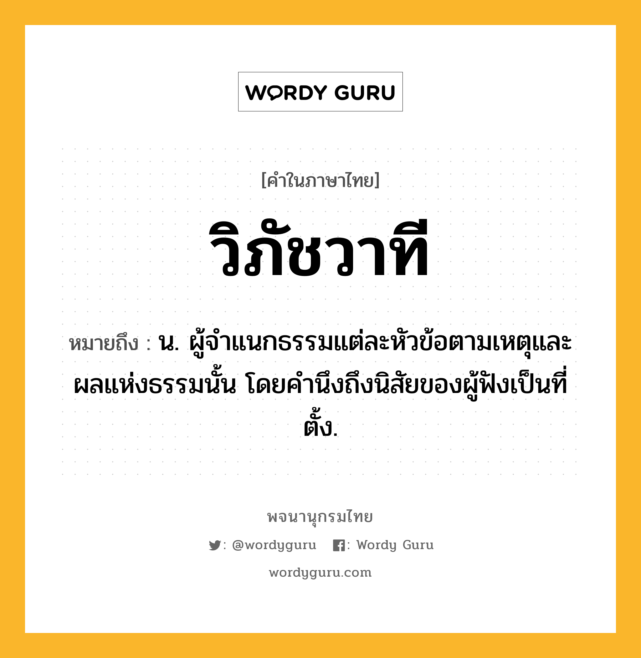 วิภัชวาที ความหมาย หมายถึงอะไร?, คำในภาษาไทย วิภัชวาที หมายถึง น. ผู้จําแนกธรรมแต่ละหัวข้อตามเหตุและผลแห่งธรรมนั้น โดยคํานึงถึงนิสัยของผู้ฟังเป็นที่ตั้ง.