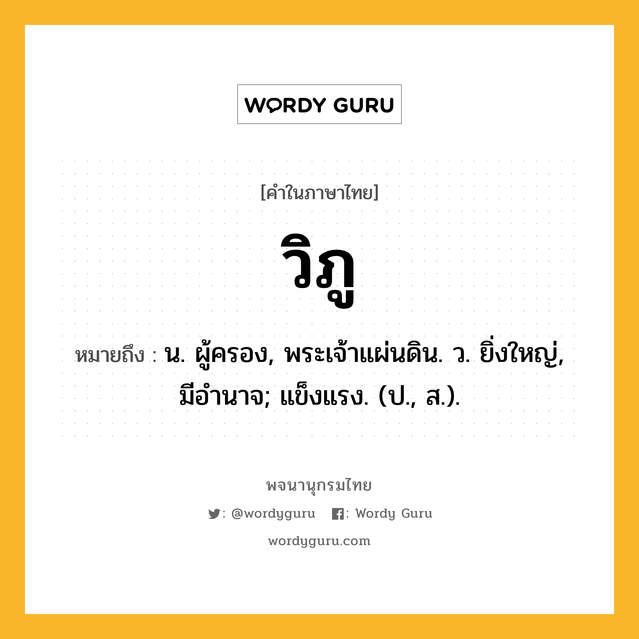 วิภู ความหมาย หมายถึงอะไร?, คำในภาษาไทย วิภู หมายถึง น. ผู้ครอง, พระเจ้าแผ่นดิน. ว. ยิ่งใหญ่, มีอํานาจ; แข็งแรง. (ป., ส.).