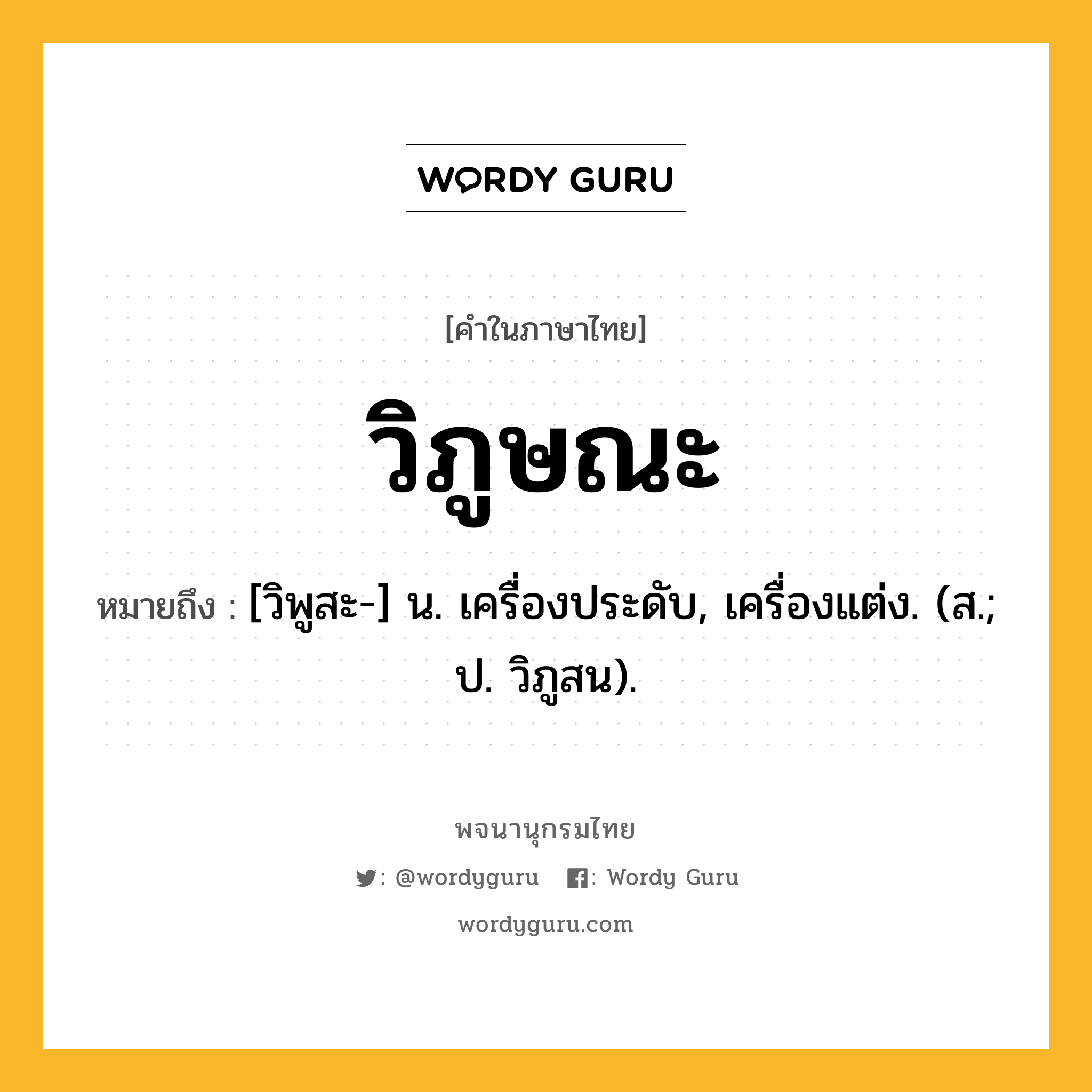 วิภูษณะ ความหมาย หมายถึงอะไร?, คำในภาษาไทย วิภูษณะ หมายถึง [วิพูสะ-] น. เครื่องประดับ, เครื่องแต่ง. (ส.; ป. วิภูสน).