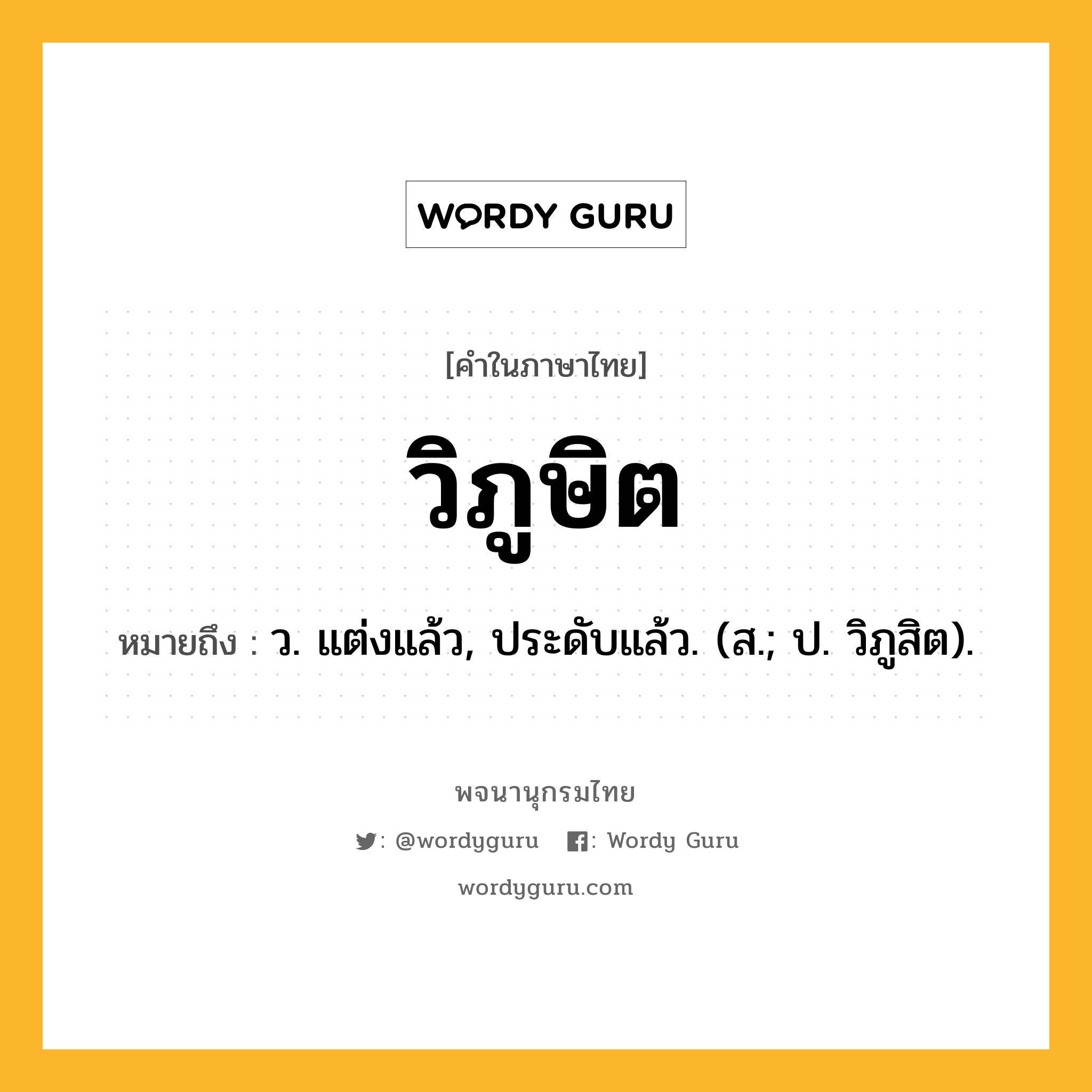 วิภูษิต ความหมาย หมายถึงอะไร?, คำในภาษาไทย วิภูษิต หมายถึง ว. แต่งแล้ว, ประดับแล้ว. (ส.; ป. วิภูสิต).