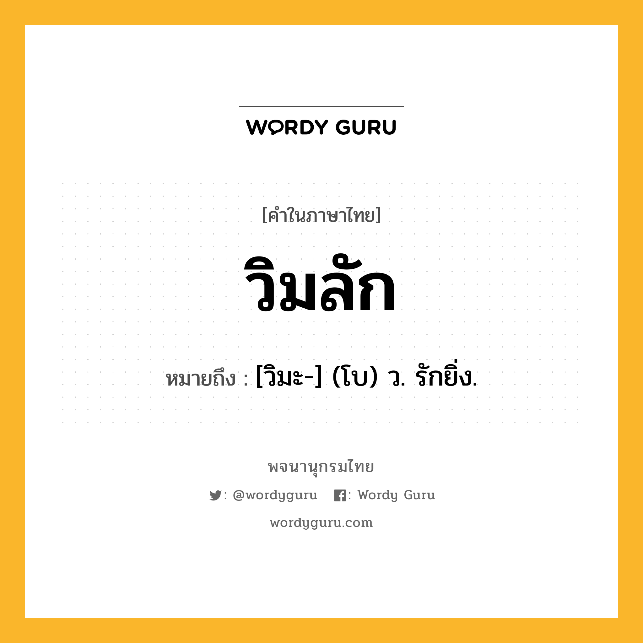 วิมลัก ความหมาย หมายถึงอะไร?, คำในภาษาไทย วิมลัก หมายถึง [วิมะ-] (โบ) ว. รักยิ่ง.