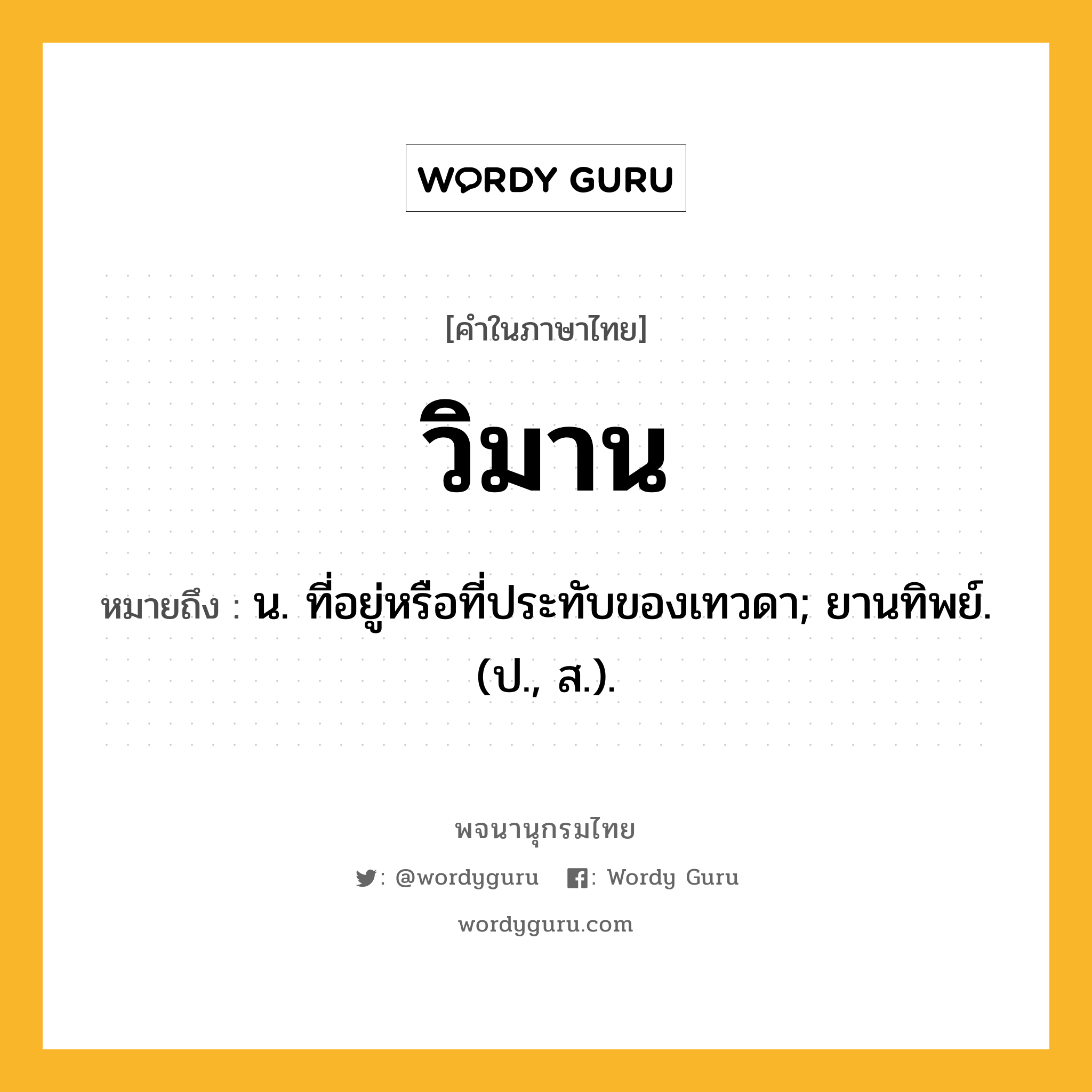 วิมาน ความหมาย หมายถึงอะไร?, คำในภาษาไทย วิมาน หมายถึง น. ที่อยู่หรือที่ประทับของเทวดา; ยานทิพย์. (ป., ส.).