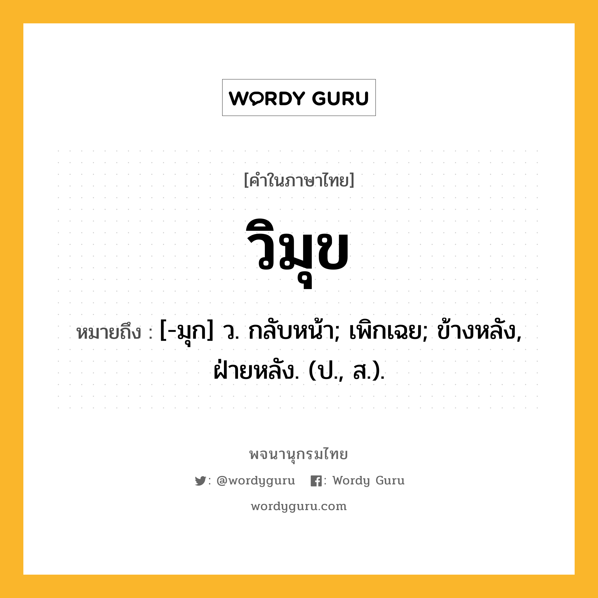 วิมุข ความหมาย หมายถึงอะไร?, คำในภาษาไทย วิมุข หมายถึง [-มุก] ว. กลับหน้า; เพิกเฉย; ข้างหลัง, ฝ่ายหลัง. (ป., ส.).