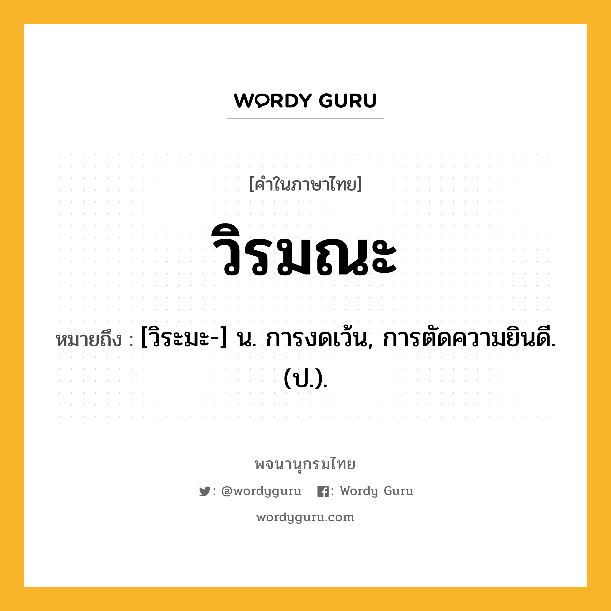 วิรมณะ ความหมาย หมายถึงอะไร?, คำในภาษาไทย วิรมณะ หมายถึง [วิระมะ-] น. การงดเว้น, การตัดความยินดี. (ป.).