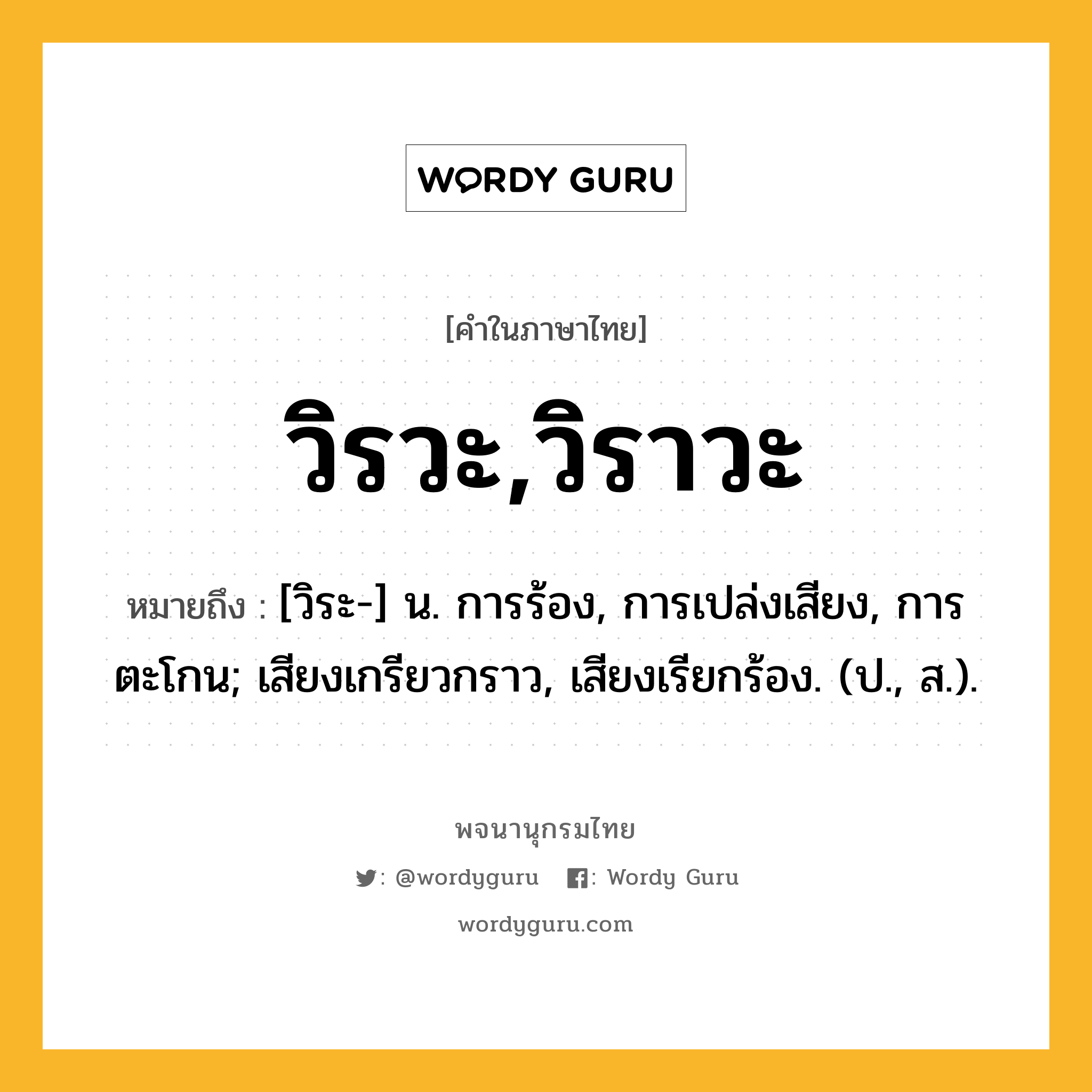 วิรวะ,วิราวะ ความหมาย หมายถึงอะไร?, คำในภาษาไทย วิรวะ,วิราวะ หมายถึง [วิระ-] น. การร้อง, การเปล่งเสียง, การตะโกน; เสียงเกรียวกราว, เสียงเรียกร้อง. (ป., ส.).