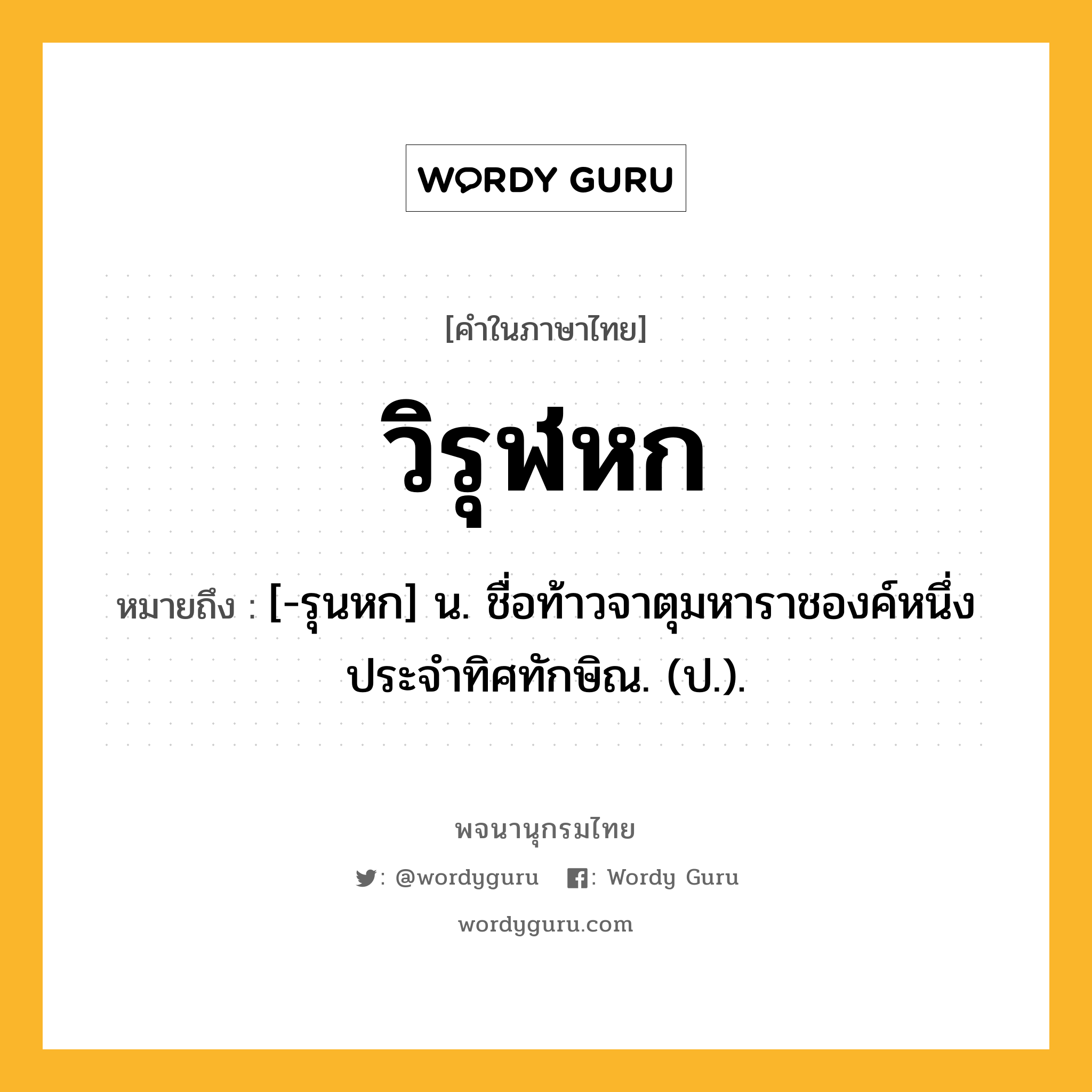 วิรุฬหก ความหมาย หมายถึงอะไร?, คำในภาษาไทย วิรุฬหก หมายถึง [-รุนหก] น. ชื่อท้าวจาตุมหาราชองค์หนึ่ง ประจําทิศทักษิณ. (ป.).