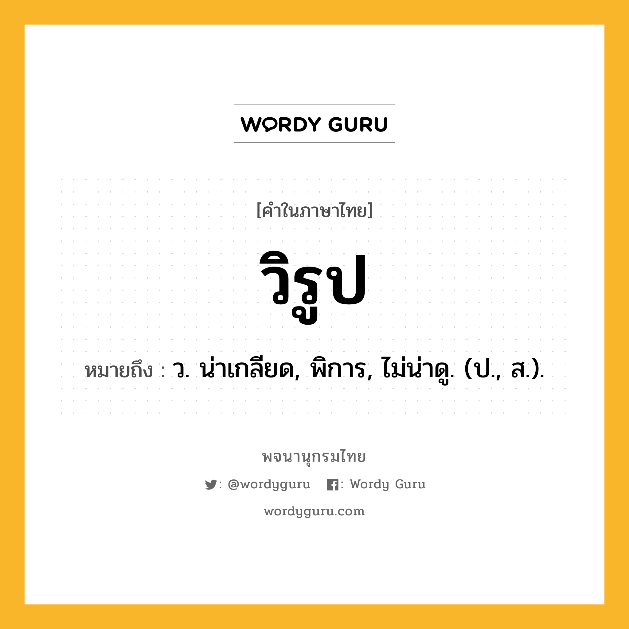 วิรูป ความหมาย หมายถึงอะไร?, คำในภาษาไทย วิรูป หมายถึง ว. น่าเกลียด, พิการ, ไม่น่าดู. (ป., ส.).