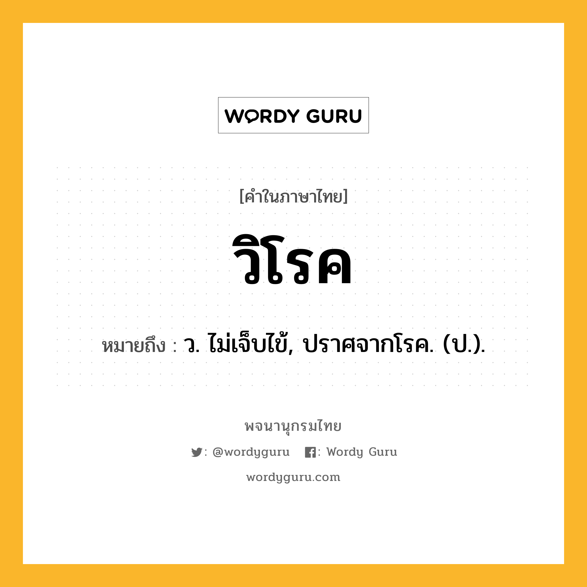 วิโรค ความหมาย หมายถึงอะไร?, คำในภาษาไทย วิโรค หมายถึง ว. ไม่เจ็บไข้, ปราศจากโรค. (ป.).