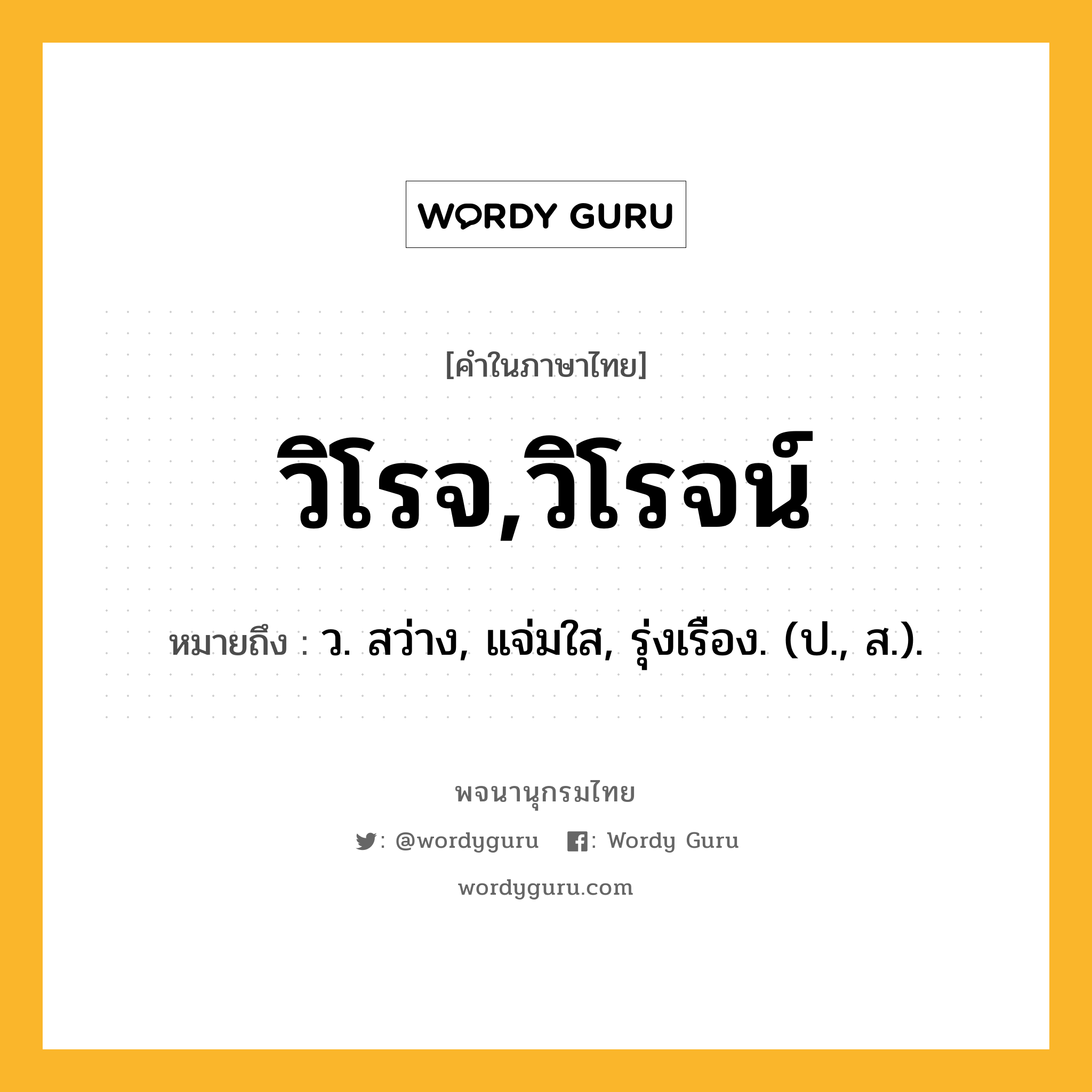 วิโรจ,วิโรจน์ ความหมาย หมายถึงอะไร?, คำในภาษาไทย วิโรจ,วิโรจน์ หมายถึง ว. สว่าง, แจ่มใส, รุ่งเรือง. (ป., ส.).