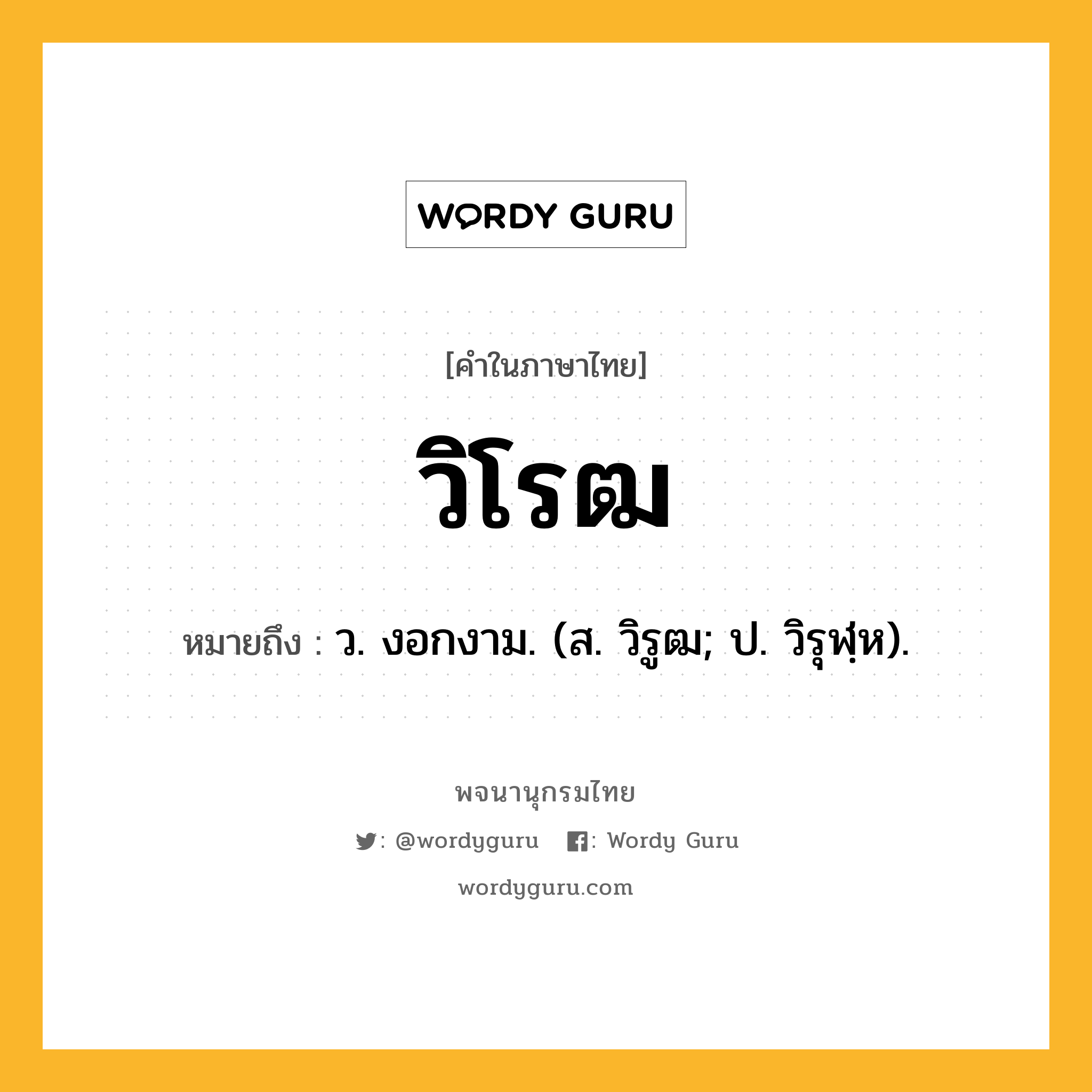 วิโรฒ ความหมาย หมายถึงอะไร?, คำในภาษาไทย วิโรฒ หมายถึง ว. งอกงาม. (ส. วิรูฒ; ป. วิรุฬฺห).