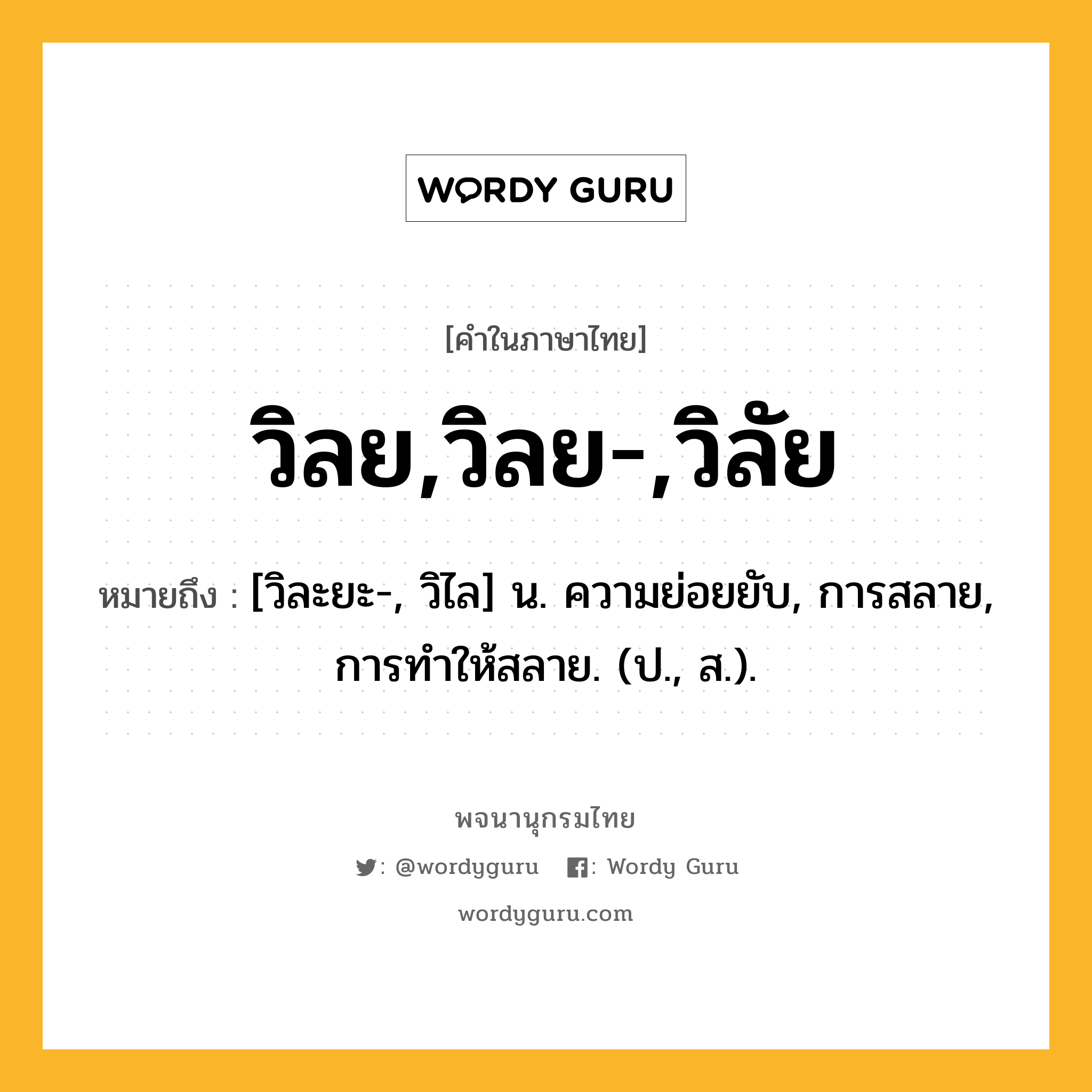 วิลย,วิลย-,วิลัย ความหมาย หมายถึงอะไร?, คำในภาษาไทย วิลย,วิลย-,วิลัย หมายถึง [วิละยะ-, วิไล] น. ความย่อยยับ, การสลาย, การทําให้สลาย. (ป., ส.).