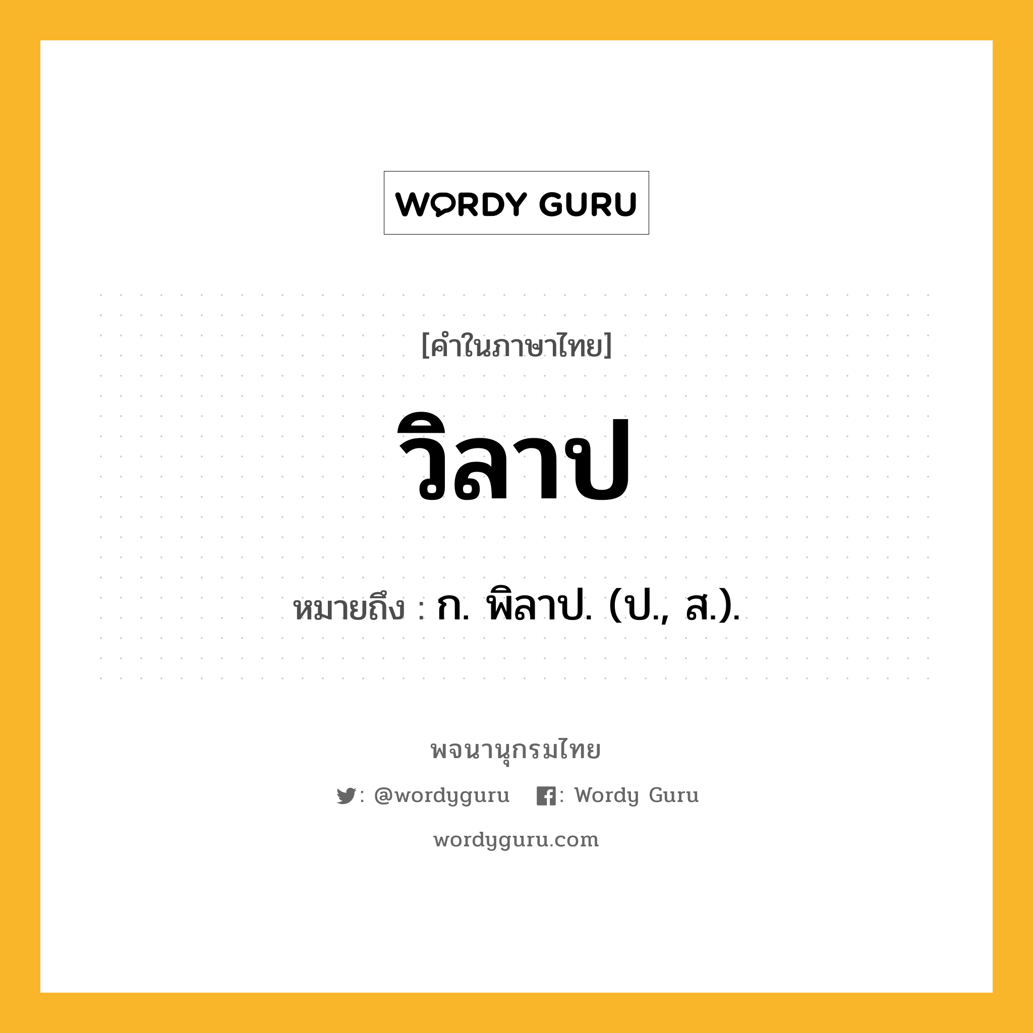 วิลาป ความหมาย หมายถึงอะไร?, คำในภาษาไทย วิลาป หมายถึง ก. พิลาป. (ป., ส.).