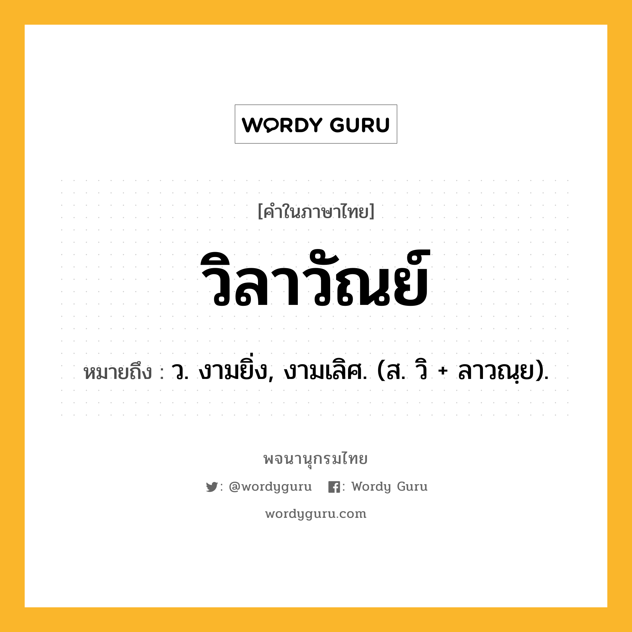 วิลาวัณย์ ความหมาย หมายถึงอะไร?, คำในภาษาไทย วิลาวัณย์ หมายถึง ว. งามยิ่ง, งามเลิศ. (ส. วิ + ลาวณฺย).