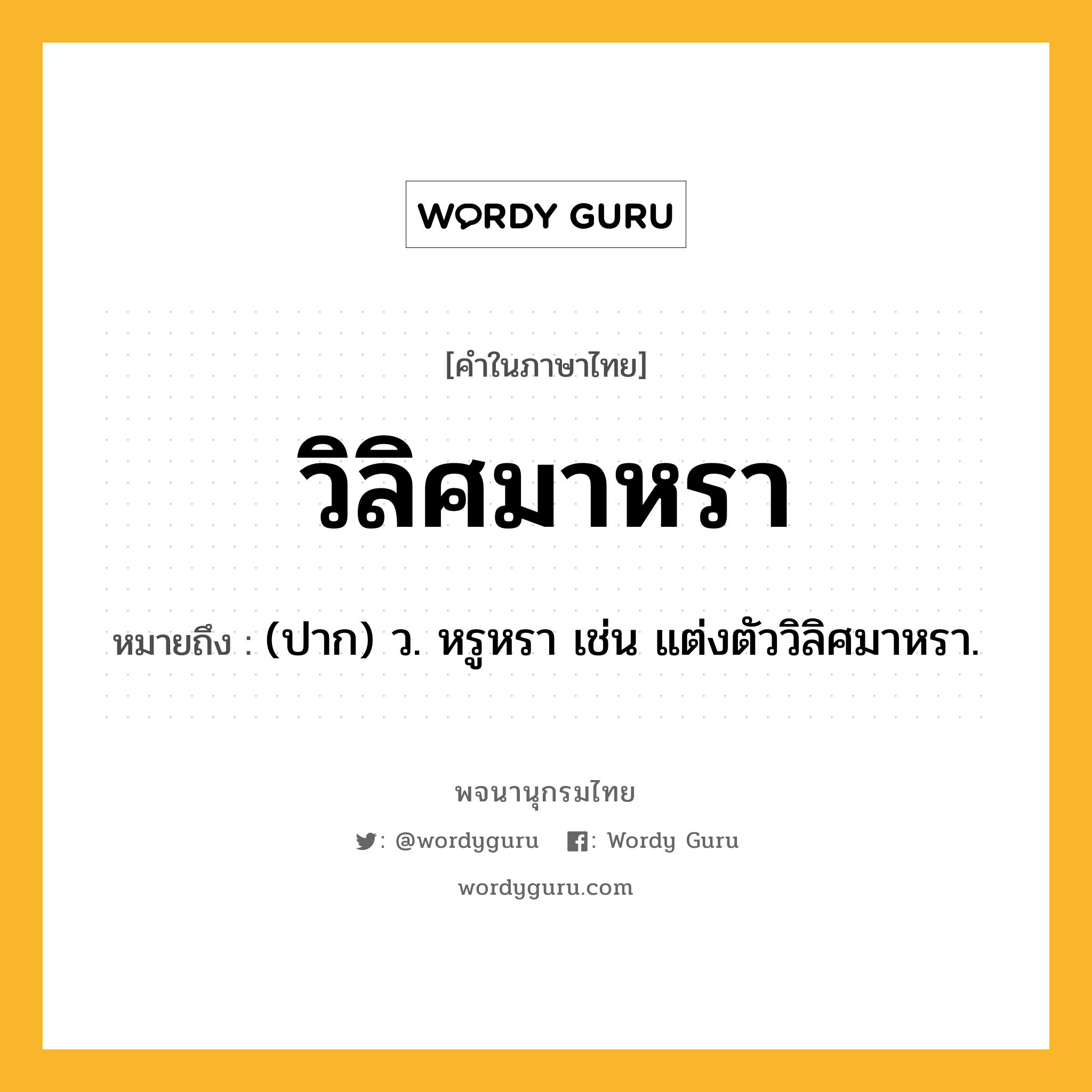 วิลิศมาหรา ความหมาย หมายถึงอะไร?, คำในภาษาไทย วิลิศมาหรา หมายถึง (ปาก) ว. หรูหรา เช่น แต่งตัววิลิศมาหรา.