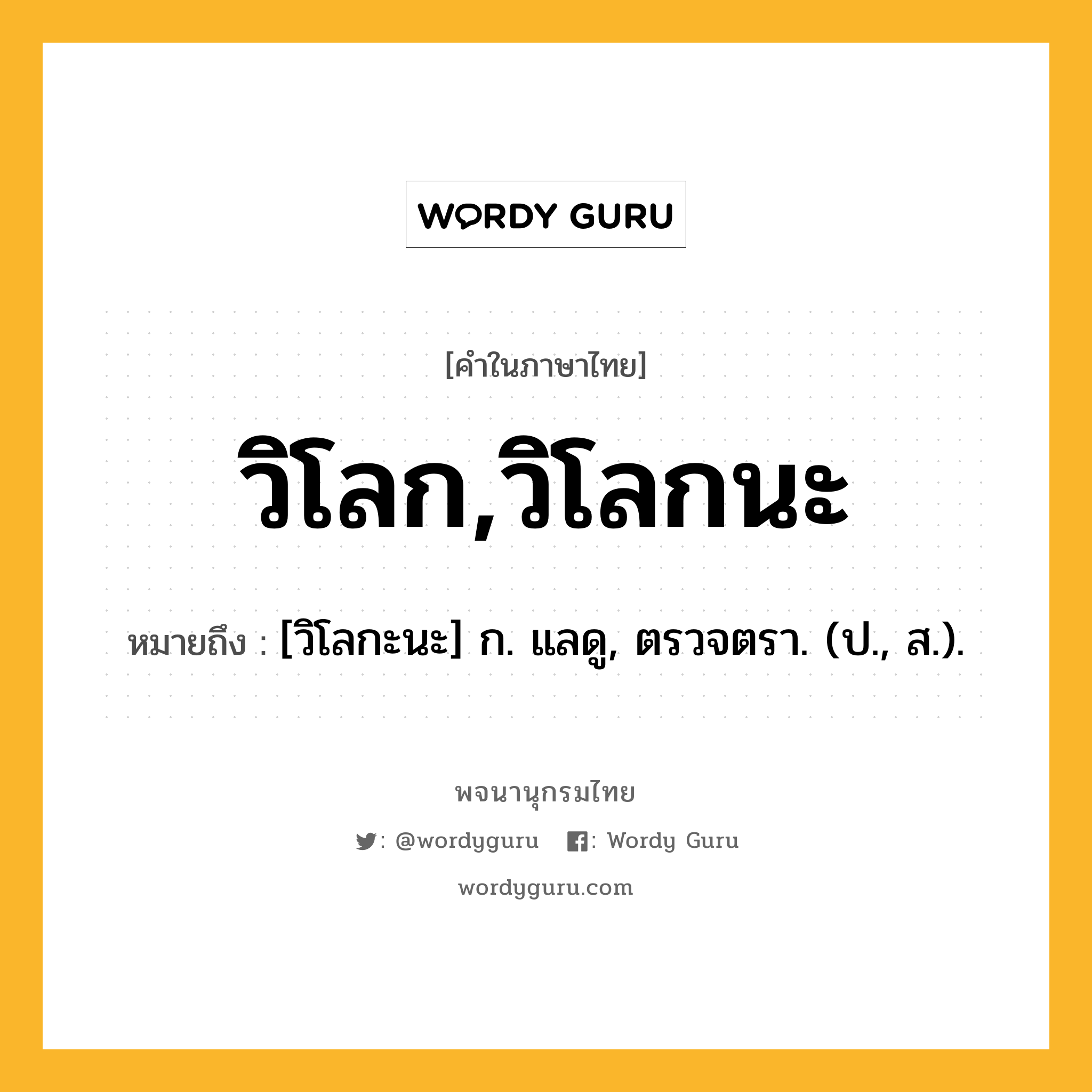 วิโลก,วิโลกนะ ความหมาย หมายถึงอะไร?, คำในภาษาไทย วิโลก,วิโลกนะ หมายถึง [วิโลกะนะ] ก. แลดู, ตรวจตรา. (ป., ส.).