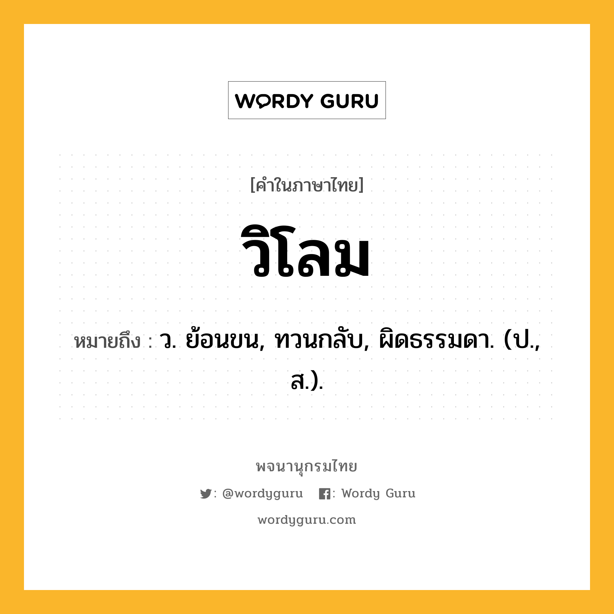 วิโลม ความหมาย หมายถึงอะไร?, คำในภาษาไทย วิโลม หมายถึง ว. ย้อนขน, ทวนกลับ, ผิดธรรมดา. (ป., ส.).