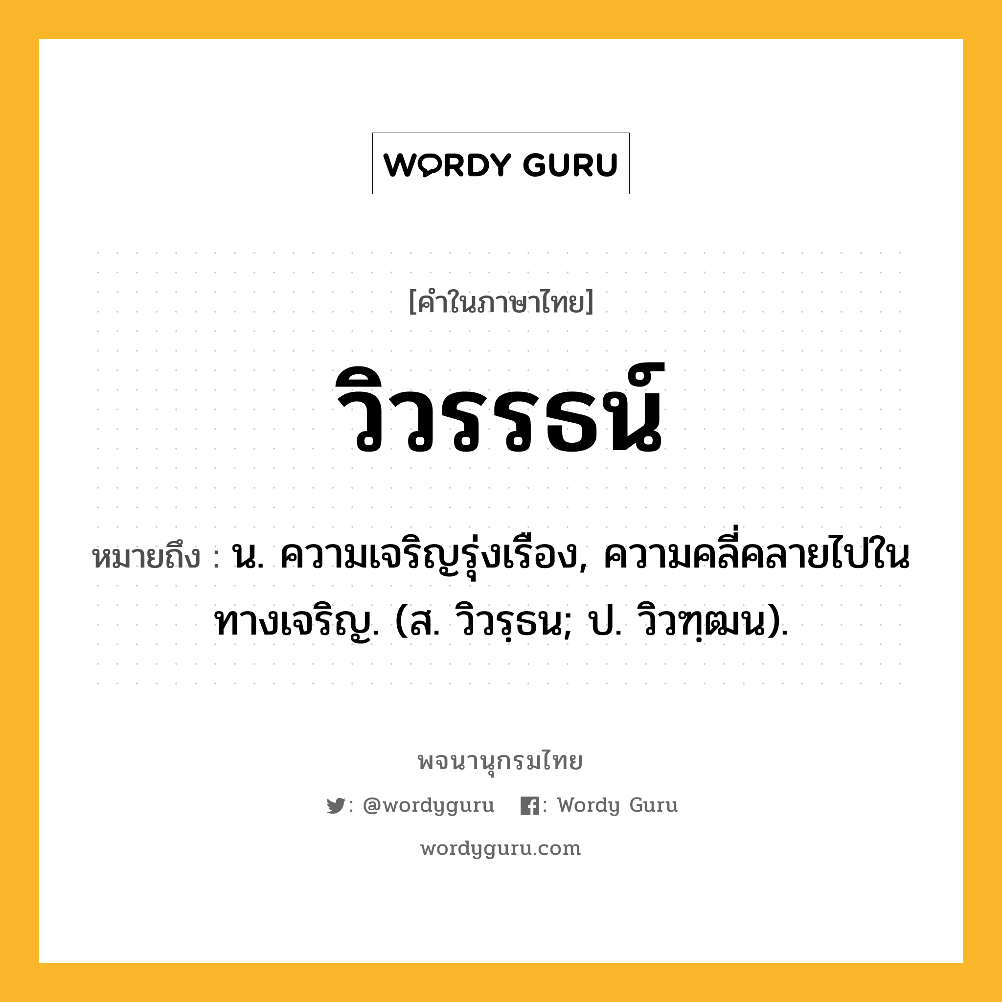 วิวรรธน์ ความหมาย หมายถึงอะไร?, คำในภาษาไทย วิวรรธน์ หมายถึง น. ความเจริญรุ่งเรือง, ความคลี่คลายไปในทางเจริญ. (ส. วิวรฺธน; ป. วิวฑฺฒน).