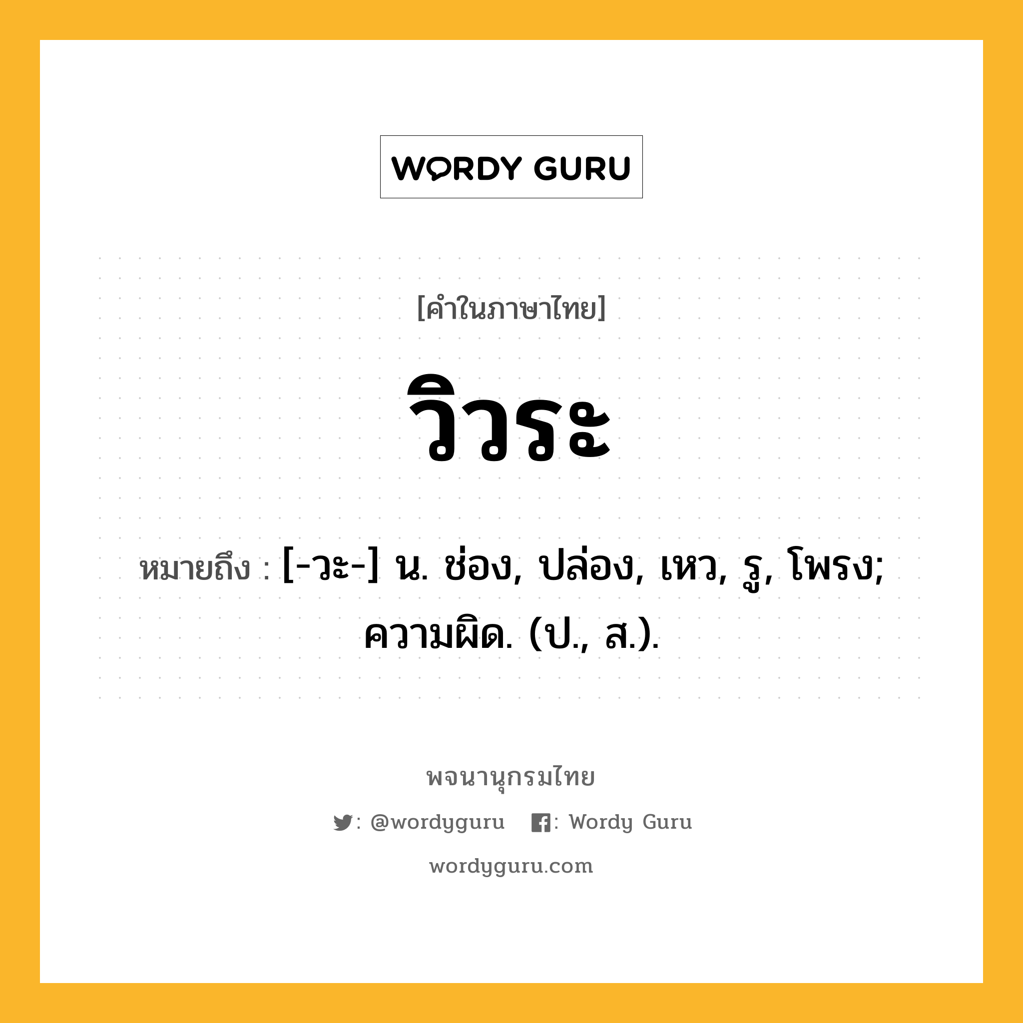 วิวระ ความหมาย หมายถึงอะไร?, คำในภาษาไทย วิวระ หมายถึง [-วะ-] น. ช่อง, ปล่อง, เหว, รู, โพรง; ความผิด. (ป., ส.).