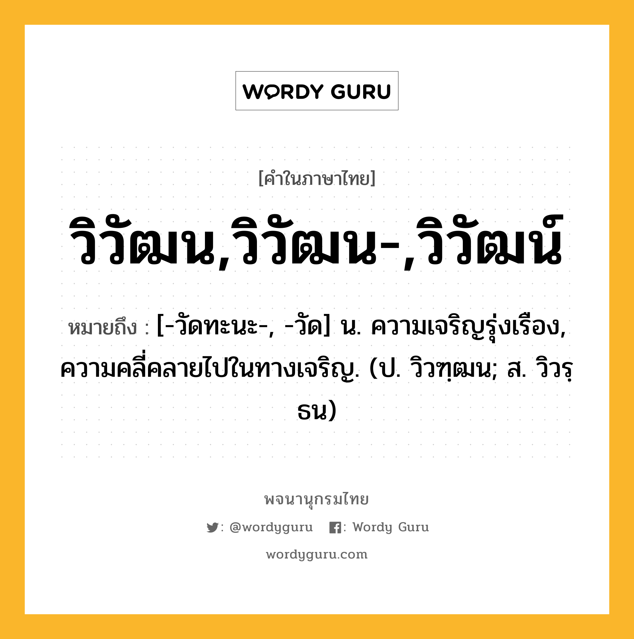 วิวัฒน,วิวัฒน-,วิวัฒน์ ความหมาย หมายถึงอะไร?, คำในภาษาไทย วิวัฒน,วิวัฒน-,วิวัฒน์ หมายถึง [-วัดทะนะ-, -วัด] น. ความเจริญรุ่งเรือง, ความคลี่คลายไปในทางเจริญ. (ป. วิวฑฺฒน; ส. วิวรฺธน)