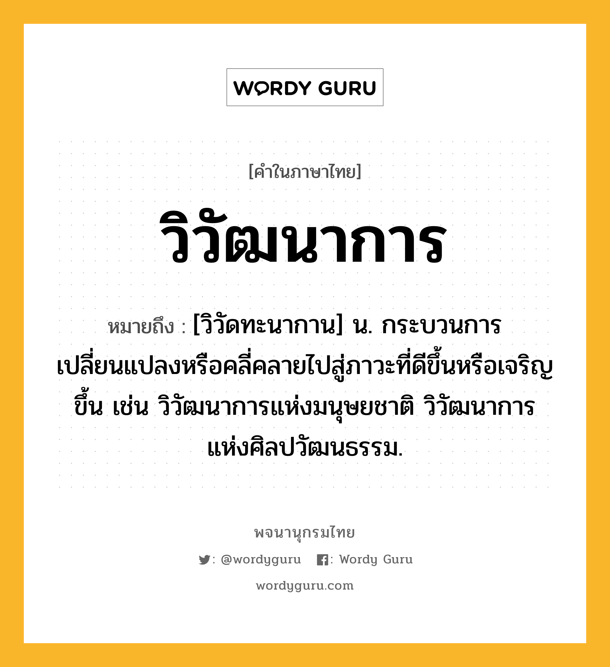 วิวัฒนาการ ความหมาย หมายถึงอะไร?, คำในภาษาไทย วิวัฒนาการ หมายถึง [วิวัดทะนากาน] น. กระบวนการเปลี่ยนแปลงหรือคลี่คลายไปสู่ภาวะที่ดีขึ้นหรือเจริญขึ้น เช่น วิวัฒนาการแห่งมนุษยชาติ วิวัฒนาการแห่งศิลปวัฒนธรรม.