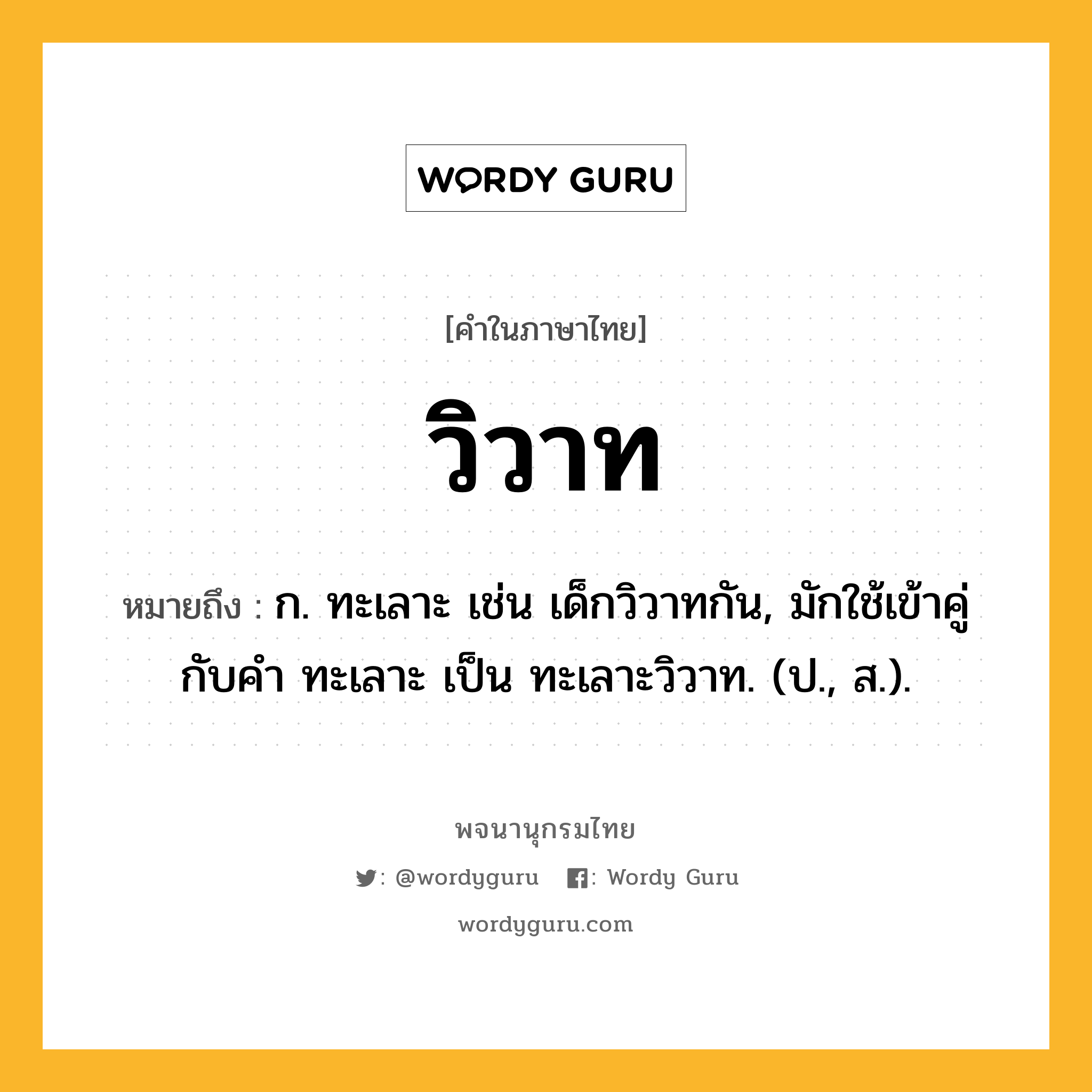 วิวาท ความหมาย หมายถึงอะไร?, คำในภาษาไทย วิวาท หมายถึง ก. ทะเลาะ เช่น เด็กวิวาทกัน, มักใช้เข้าคู่กับคำ ทะเลาะ เป็น ทะเลาะวิวาท. (ป., ส.).