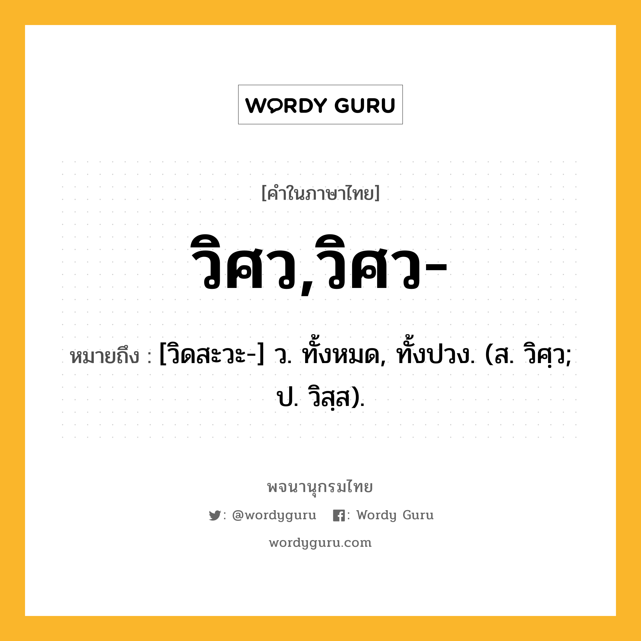 วิศว,วิศว- ความหมาย หมายถึงอะไร?, คำในภาษาไทย วิศว,วิศว- หมายถึง [วิดสะวะ-] ว. ทั้งหมด, ทั้งปวง. (ส. วิศฺว; ป. วิสฺส).