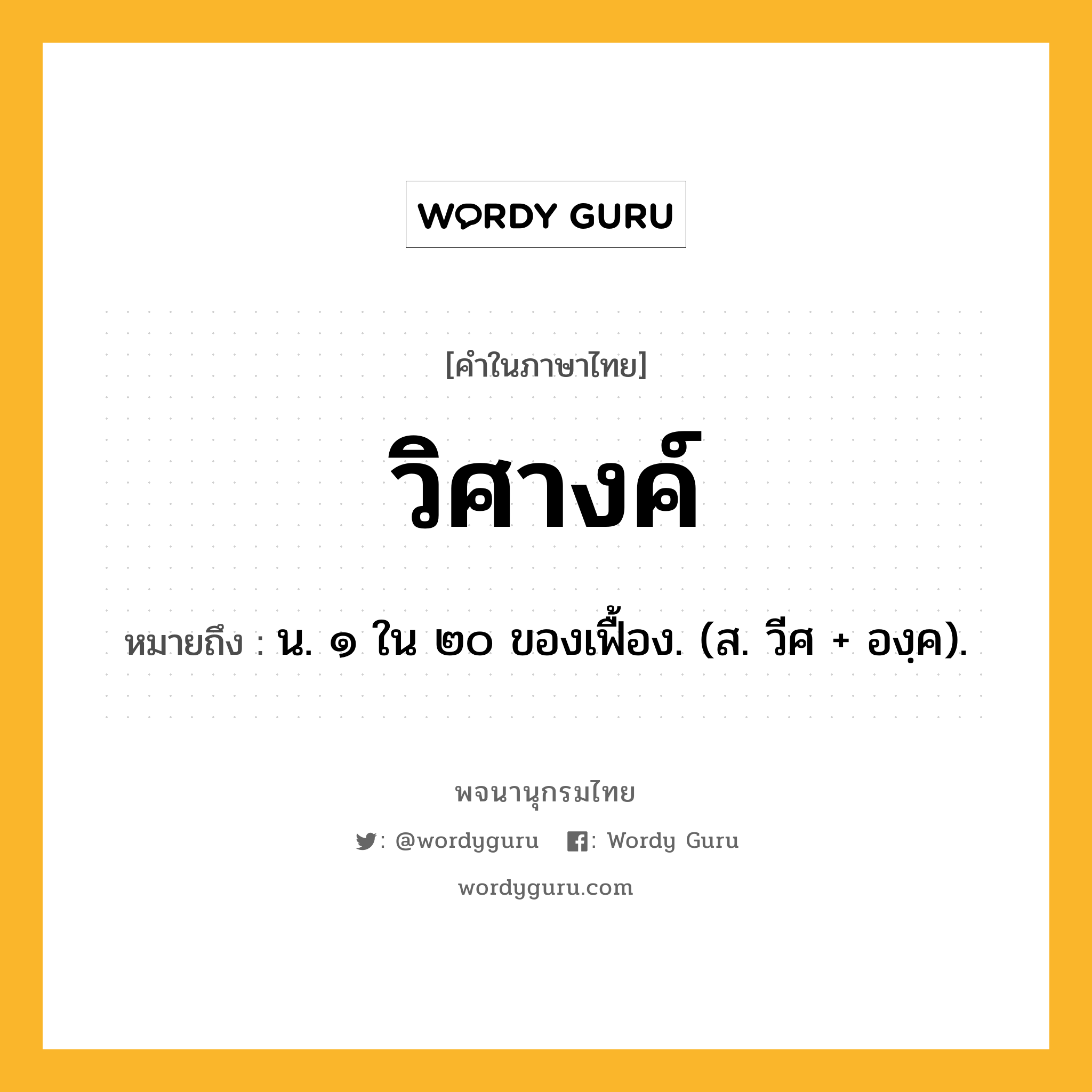 วิศางค์ ความหมาย หมายถึงอะไร?, คำในภาษาไทย วิศางค์ หมายถึง น. ๑ ใน ๒๐ ของเฟื้อง. (ส. วีศ + องฺค).