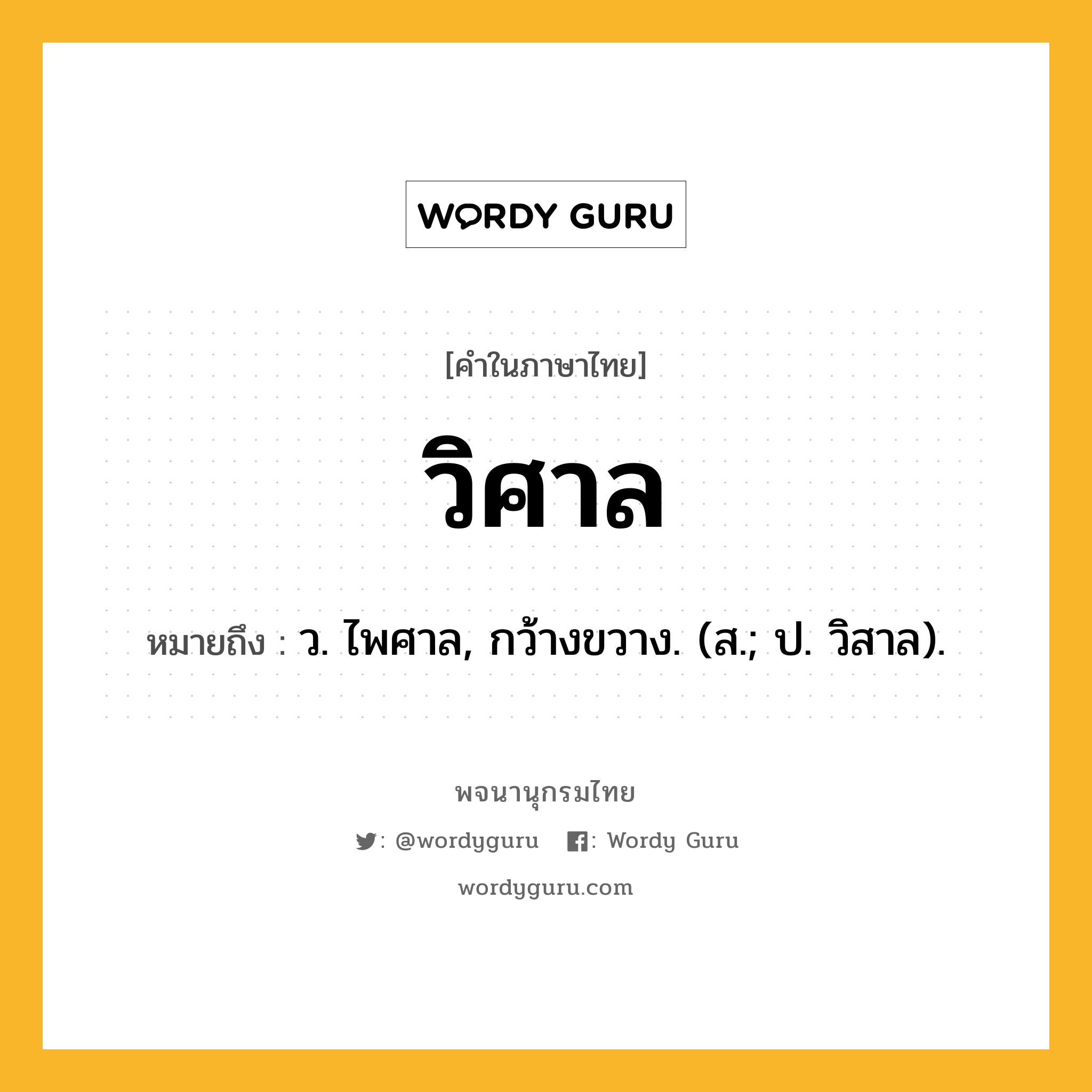 วิศาล ความหมาย หมายถึงอะไร?, คำในภาษาไทย วิศาล หมายถึง ว. ไพศาล, กว้างขวาง. (ส.; ป. วิสาล).