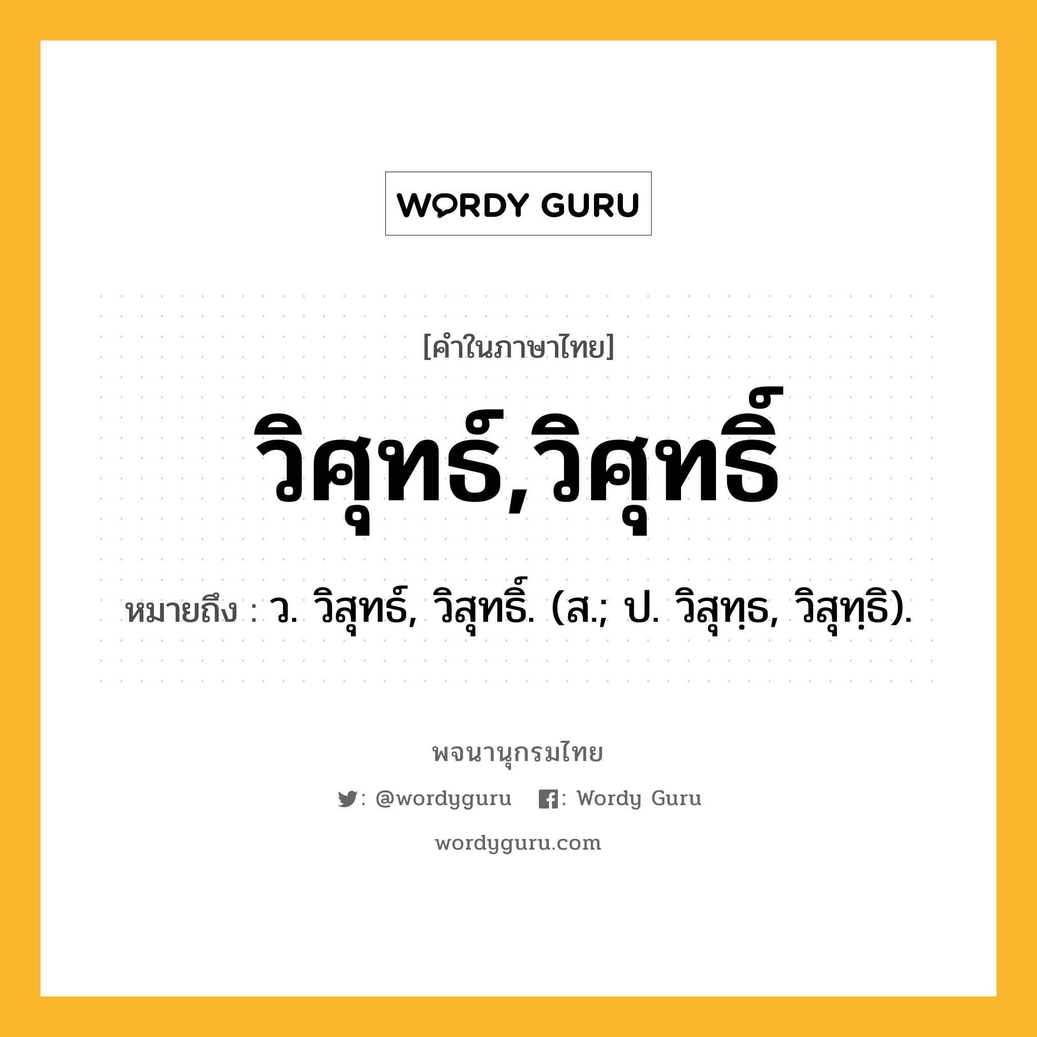 วิศุทธ์,วิศุทธิ์ ความหมาย หมายถึงอะไร?, คำในภาษาไทย วิศุทธ์,วิศุทธิ์ หมายถึง ว. วิสุทธ์, วิสุทธิ์. (ส.; ป. วิสุทฺธ, วิสุทฺธิ).