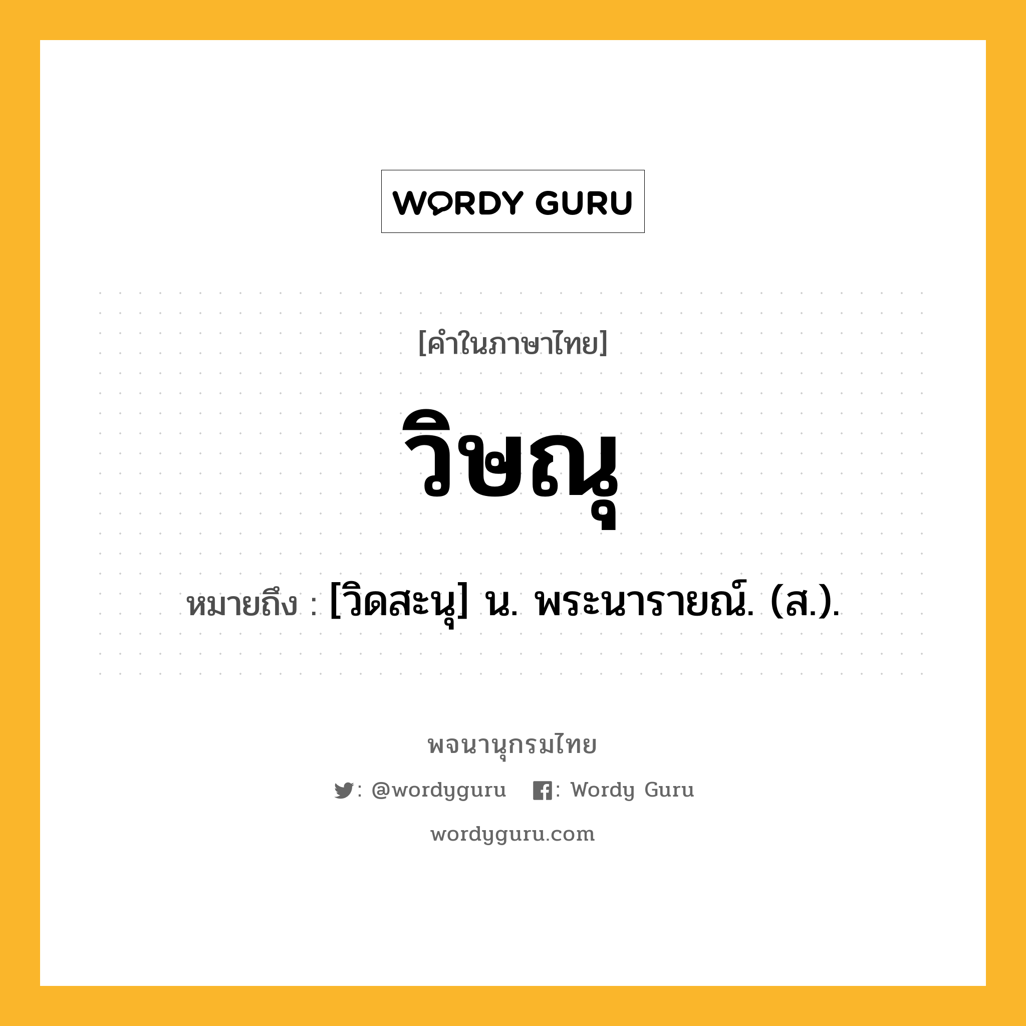 วิษณุ ความหมาย หมายถึงอะไร?, คำในภาษาไทย วิษณุ หมายถึง [วิดสะนุ] น. พระนารายณ์. (ส.).