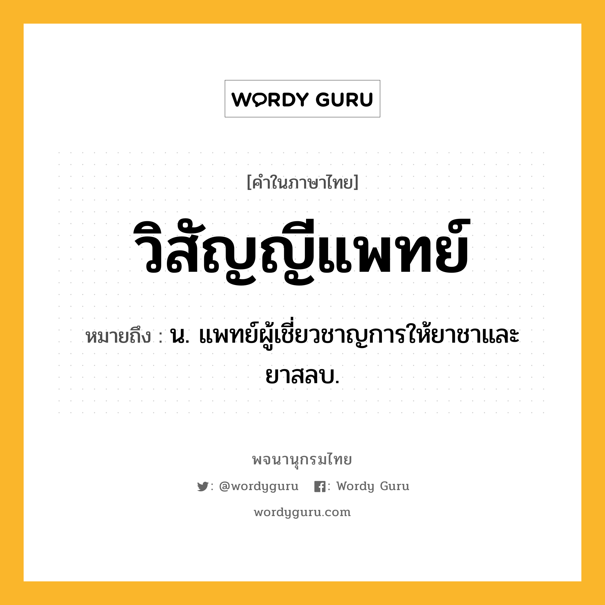 วิสัญญีแพทย์ ความหมาย หมายถึงอะไร?, คำในภาษาไทย วิสัญญีแพทย์ หมายถึง น. แพทย์ผู้เชี่ยวชาญการให้ยาชาและยาสลบ.