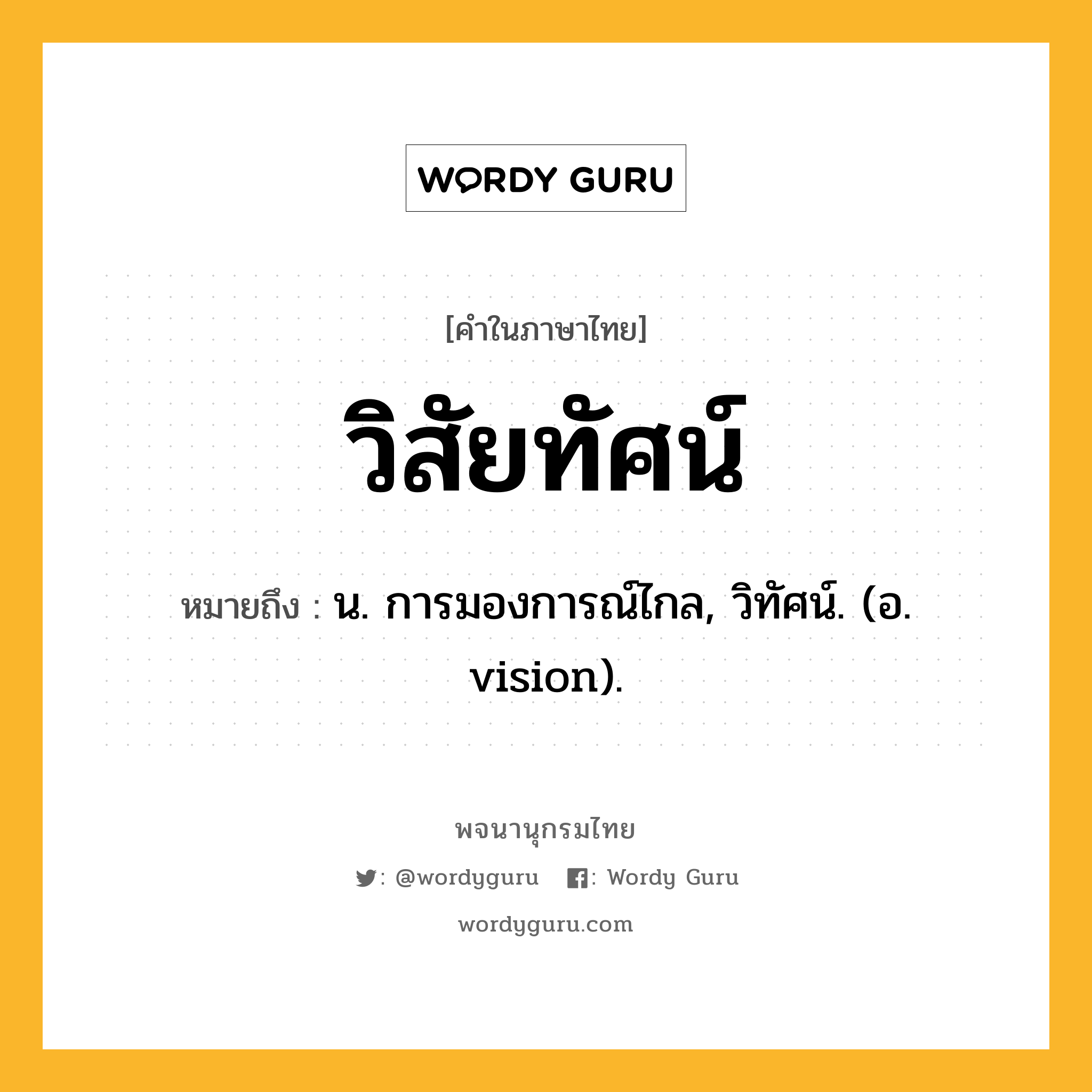 วิสัยทัศน์ ความหมาย หมายถึงอะไร?, คำในภาษาไทย วิสัยทัศน์ หมายถึง น. การมองการณ์ไกล, วิทัศน์. (อ. vision).