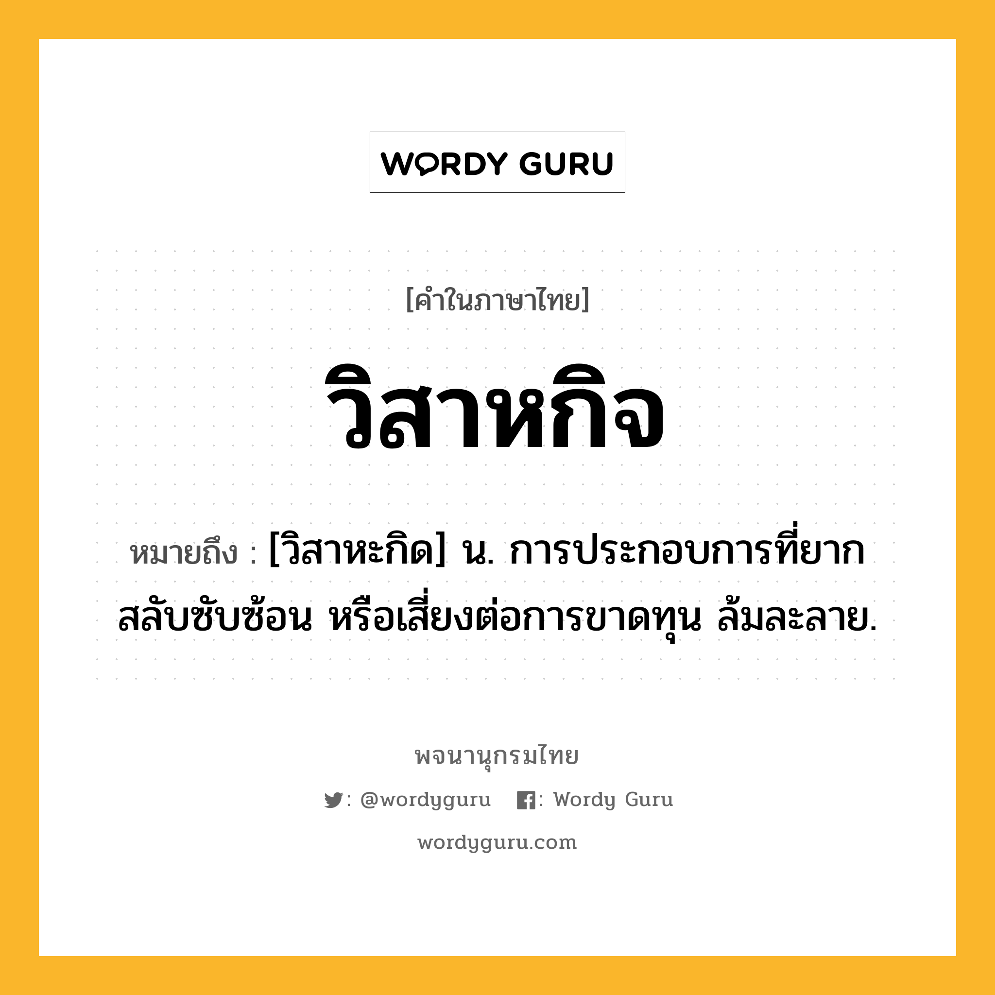 วิสาหกิจ ความหมาย หมายถึงอะไร?, คำในภาษาไทย วิสาหกิจ หมายถึง [วิสาหะกิด] น. การประกอบการที่ยาก สลับซับซ้อน หรือเสี่ยงต่อการขาดทุน ล้มละลาย.