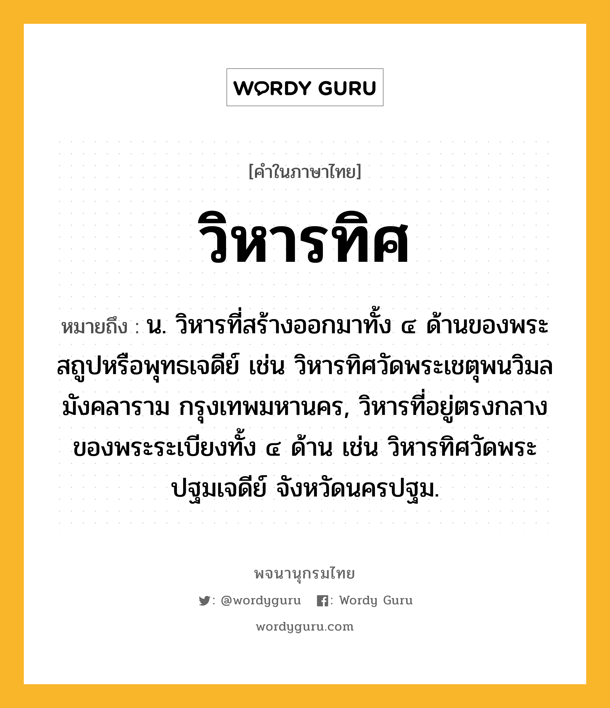 วิหารทิศ ความหมาย หมายถึงอะไร?, คำในภาษาไทย วิหารทิศ หมายถึง น. วิหารที่สร้างออกมาทั้ง ๔ ด้านของพระสถูปหรือพุทธเจดีย์ เช่น วิหารทิศวัดพระเชตุพนวิมลมังคลาราม กรุงเทพมหานคร, วิหารที่อยู่ตรงกลางของพระระเบียงทั้ง ๔ ด้าน เช่น วิหารทิศวัดพระปฐมเจดีย์ จังหวัดนครปฐม.