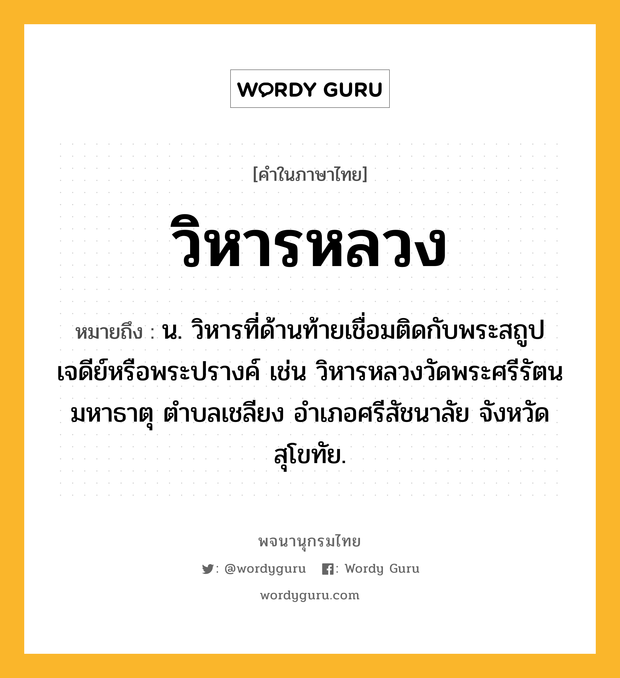 วิหารหลวง ความหมาย หมายถึงอะไร?, คำในภาษาไทย วิหารหลวง หมายถึง น. วิหารที่ด้านท้ายเชื่อมติดกับพระสถูปเจดีย์หรือพระปรางค์ เช่น วิหารหลวงวัดพระศรีรัตนมหาธาตุ ตําบลเชลียง อําเภอศรีสัชนาลัย จังหวัดสุโขทัย.