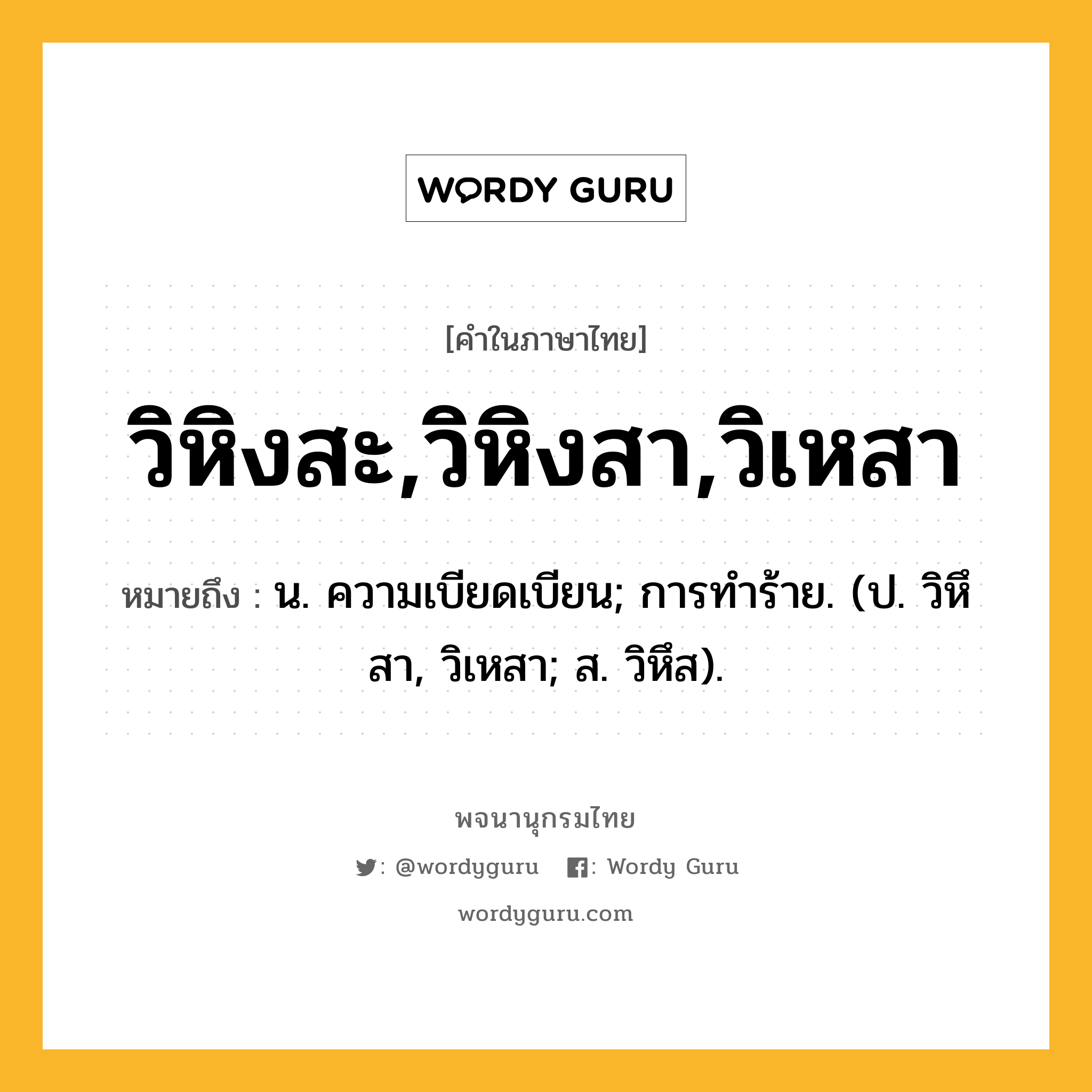 วิหิงสะ,วิหิงสา,วิเหสา ความหมาย หมายถึงอะไร?, คำในภาษาไทย วิหิงสะ,วิหิงสา,วิเหสา หมายถึง น. ความเบียดเบียน; การทําร้าย. (ป. วิหึสา, วิเหสา; ส. วิหึส).