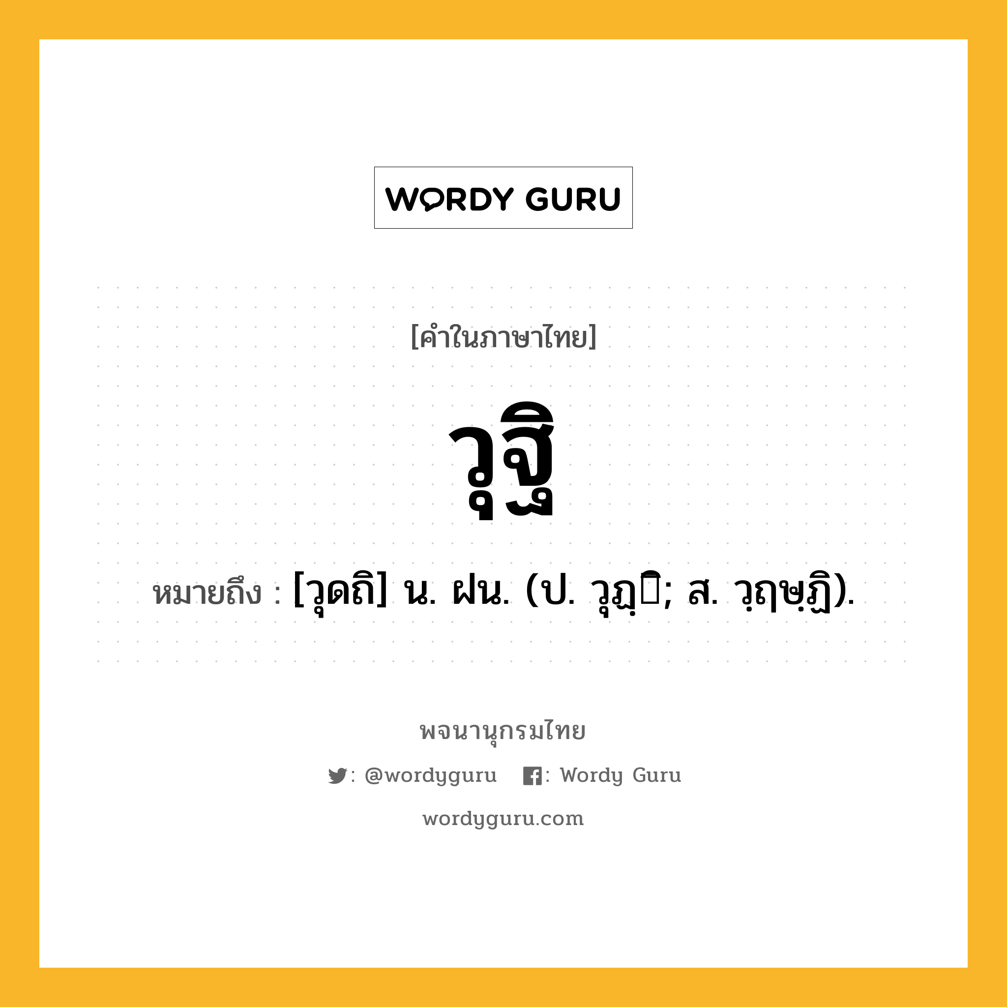 วุฐิ ความหมาย หมายถึงอะไร?, คำในภาษาไทย วุฐิ หมายถึง [วุดถิ] น. ฝน. (ป. วุฏฺิ; ส. วฺฤษฺฏิ).