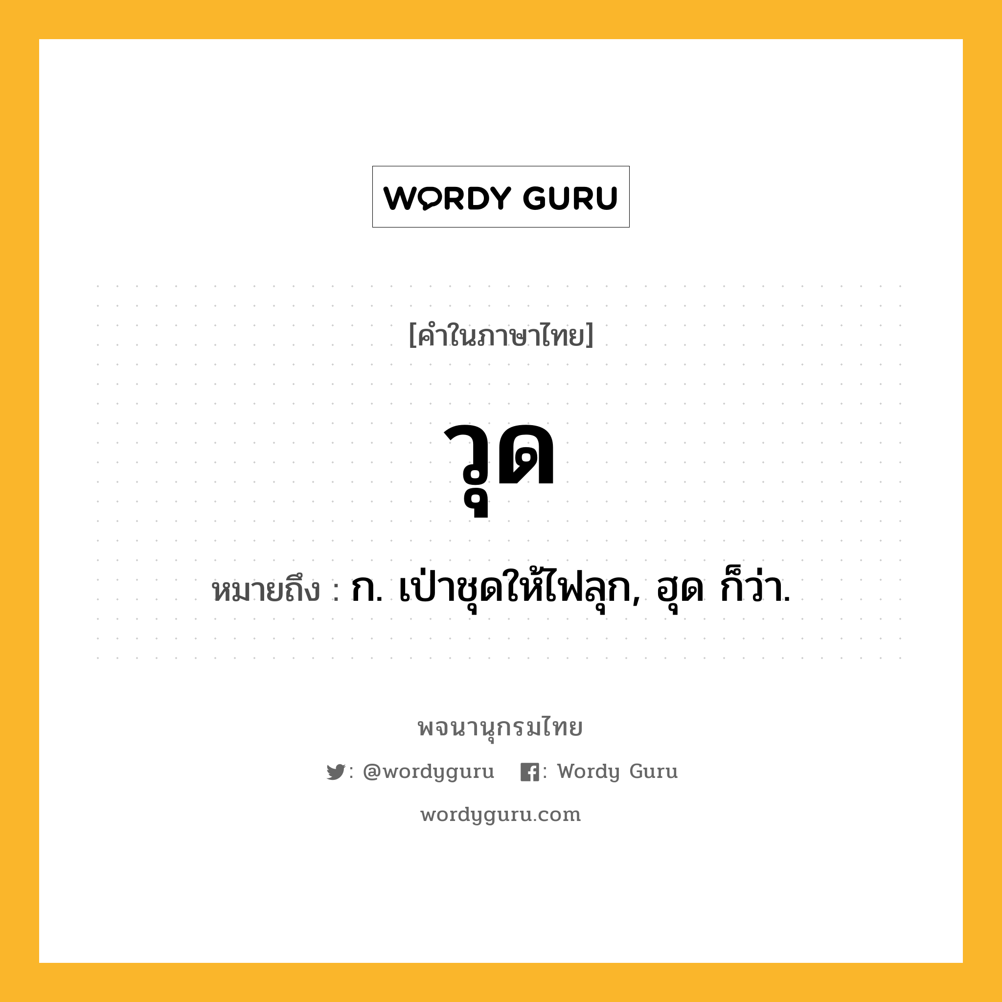 วุด ความหมาย หมายถึงอะไร?, คำในภาษาไทย วุด หมายถึง ก. เป่าชุดให้ไฟลุก, ฮุด ก็ว่า.