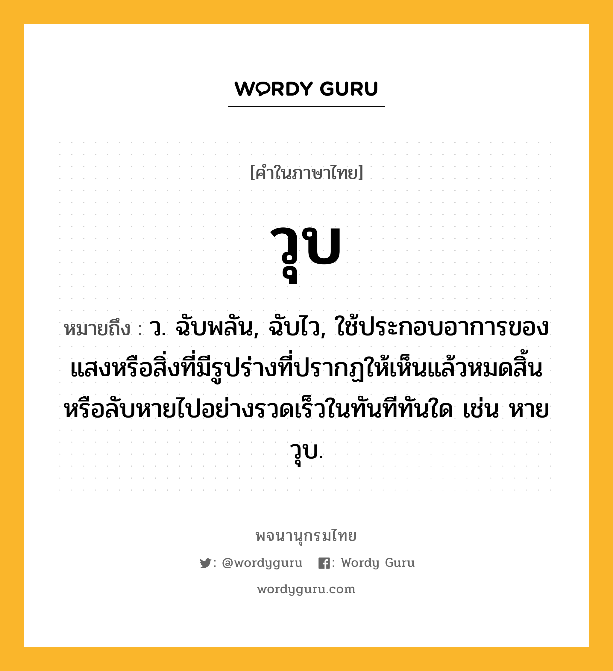 วุบ ความหมาย หมายถึงอะไร?, คำในภาษาไทย วุบ หมายถึง ว. ฉับพลัน, ฉับไว, ใช้ประกอบอาการของแสงหรือสิ่งที่มีรูปร่างที่ปรากฏให้เห็นแล้วหมดสิ้นหรือลับหายไปอย่างรวดเร็วในทันทีทันใด เช่น หายวุบ.