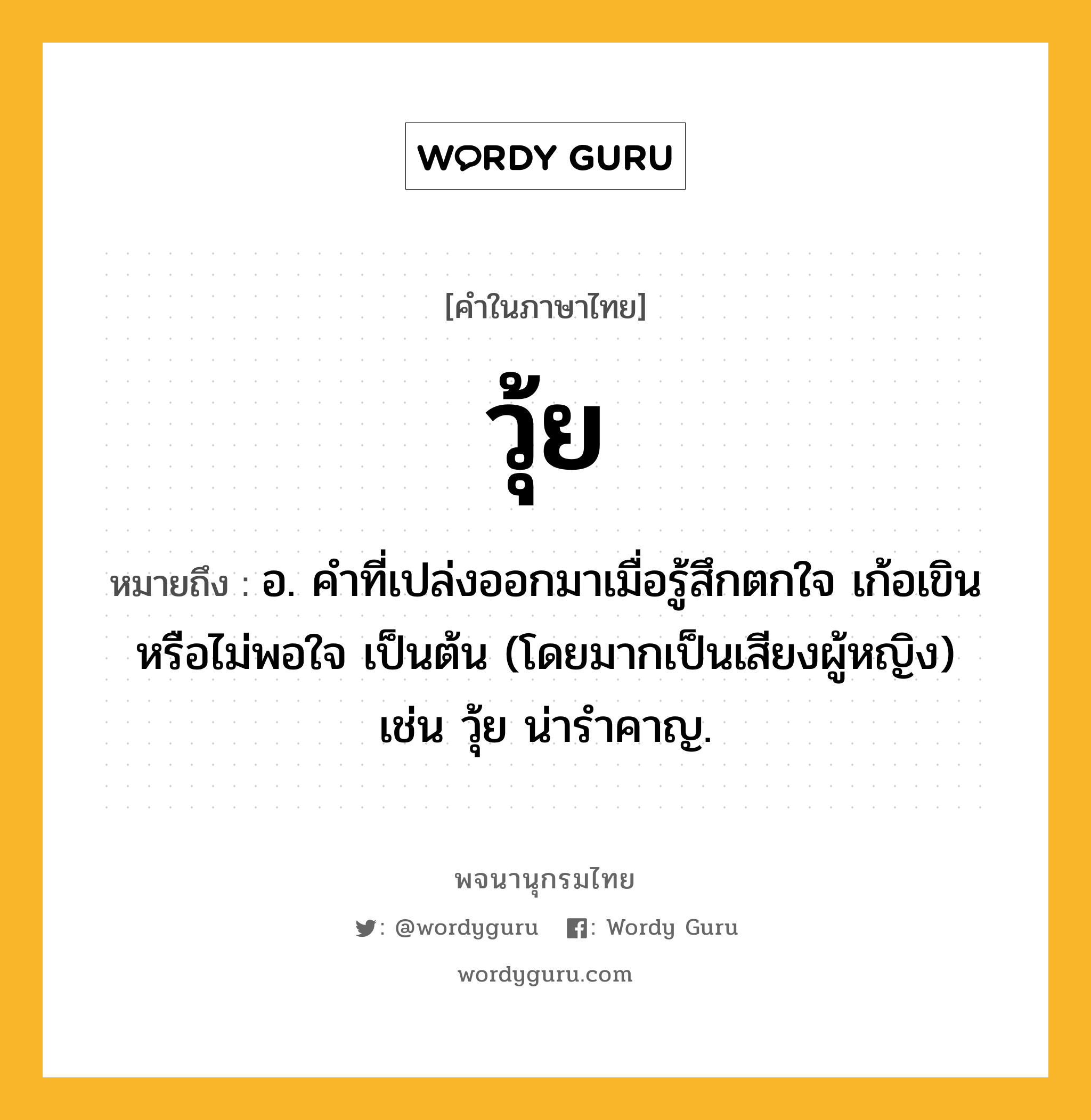 วุ้ย ความหมาย หมายถึงอะไร?, คำในภาษาไทย วุ้ย หมายถึง อ. คำที่เปล่งออกมาเมื่อรู้สึกตกใจ เก้อเขิน หรือไม่พอใจ เป็นต้น (โดยมากเป็นเสียงผู้หญิง) เช่น วุ้ย น่ารำคาญ.