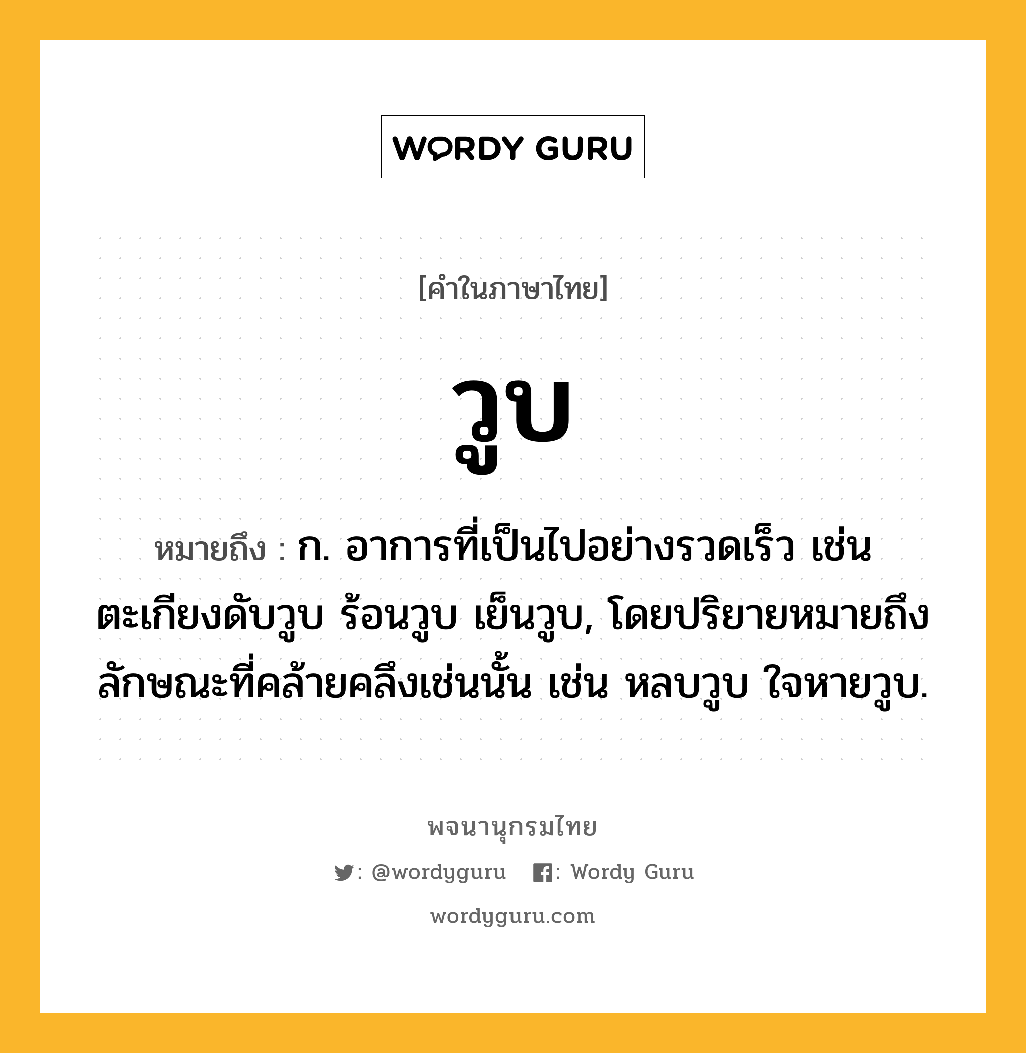 วูบ ความหมาย หมายถึงอะไร?, คำในภาษาไทย วูบ หมายถึง ก. อาการที่เป็นไปอย่างรวดเร็ว เช่น ตะเกียงดับวูบ ร้อนวูบ เย็นวูบ, โดยปริยายหมายถึงลักษณะที่คล้ายคลึงเช่นนั้น เช่น หลบวูบ ใจหายวูบ.