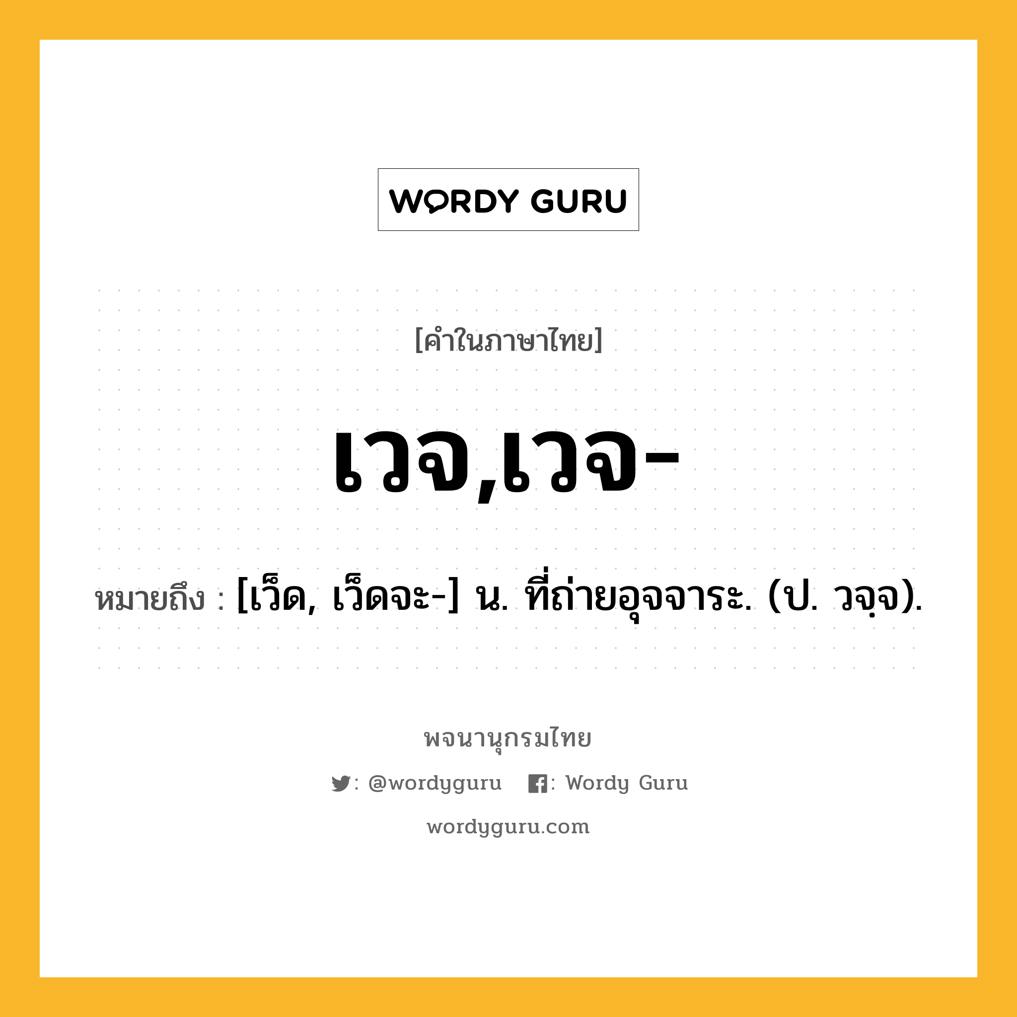 เวจ,เวจ- ความหมาย หมายถึงอะไร?, คำในภาษาไทย เวจ,เวจ- หมายถึง [เว็ด, เว็ดจะ-] น. ที่ถ่ายอุจจาระ. (ป. วจฺจ).