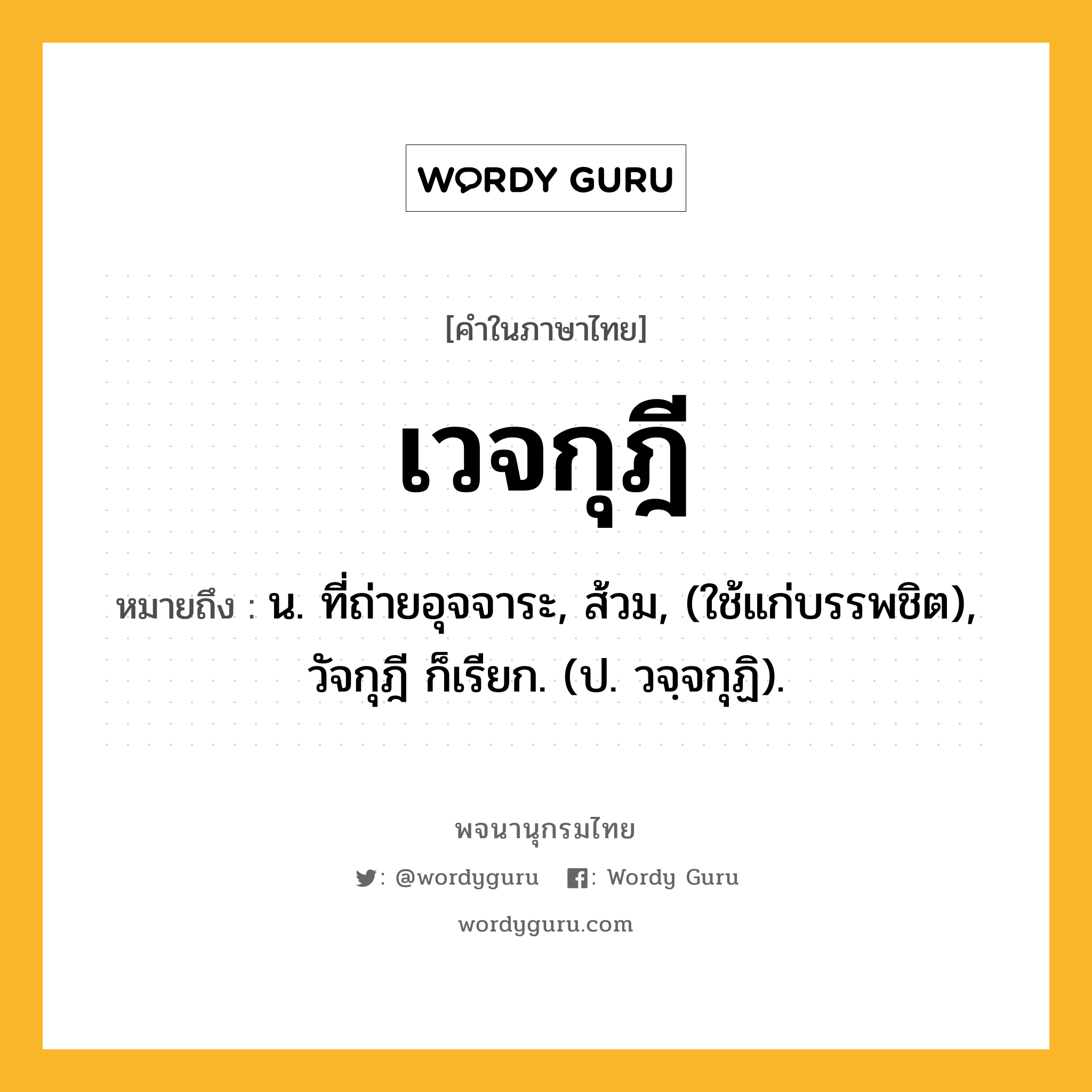 เวจกุฎี ความหมาย หมายถึงอะไร?, คำในภาษาไทย เวจกุฎี หมายถึง น. ที่ถ่ายอุจจาระ, ส้วม, (ใช้แก่บรรพชิต), วัจกุฎี ก็เรียก. (ป. วจฺจกุฏิ).