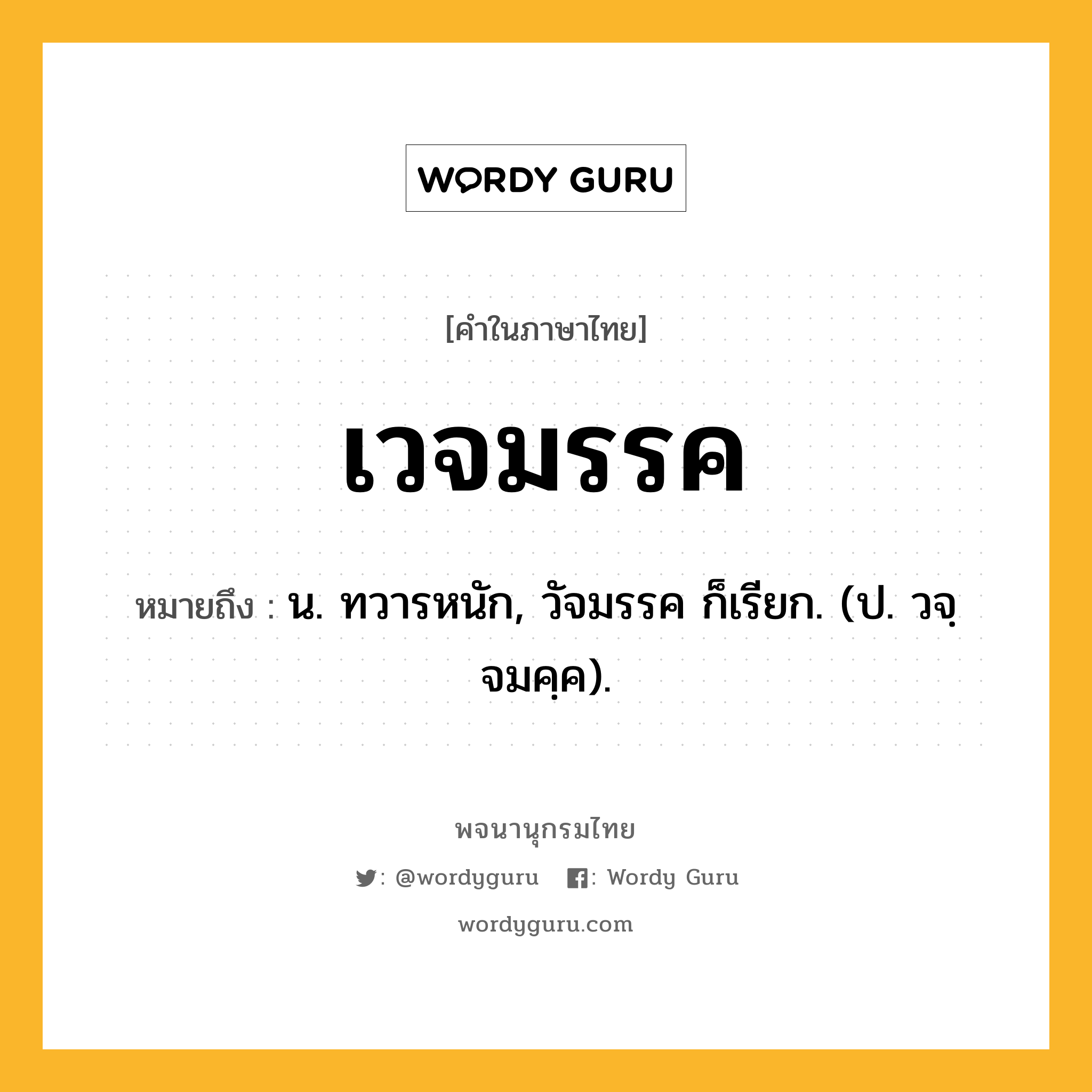 เวจมรรค ความหมาย หมายถึงอะไร?, คำในภาษาไทย เวจมรรค หมายถึง น. ทวารหนัก, วัจมรรค ก็เรียก. (ป. วจฺจมคฺค).