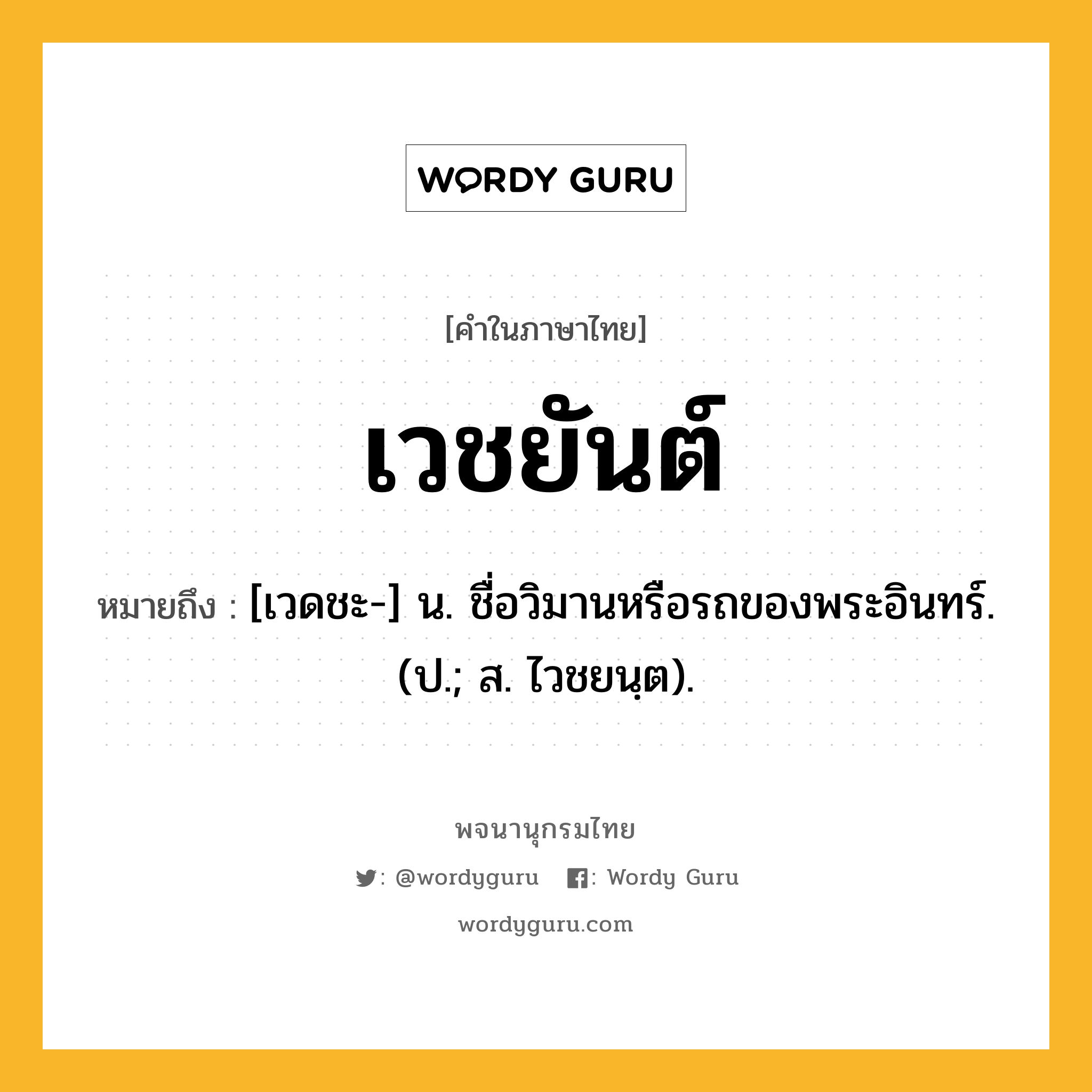 เวชยันต์ ความหมาย หมายถึงอะไร?, คำในภาษาไทย เวชยันต์ หมายถึง [เวดชะ-] น. ชื่อวิมานหรือรถของพระอินทร์. (ป.; ส. ไวชยนฺต).