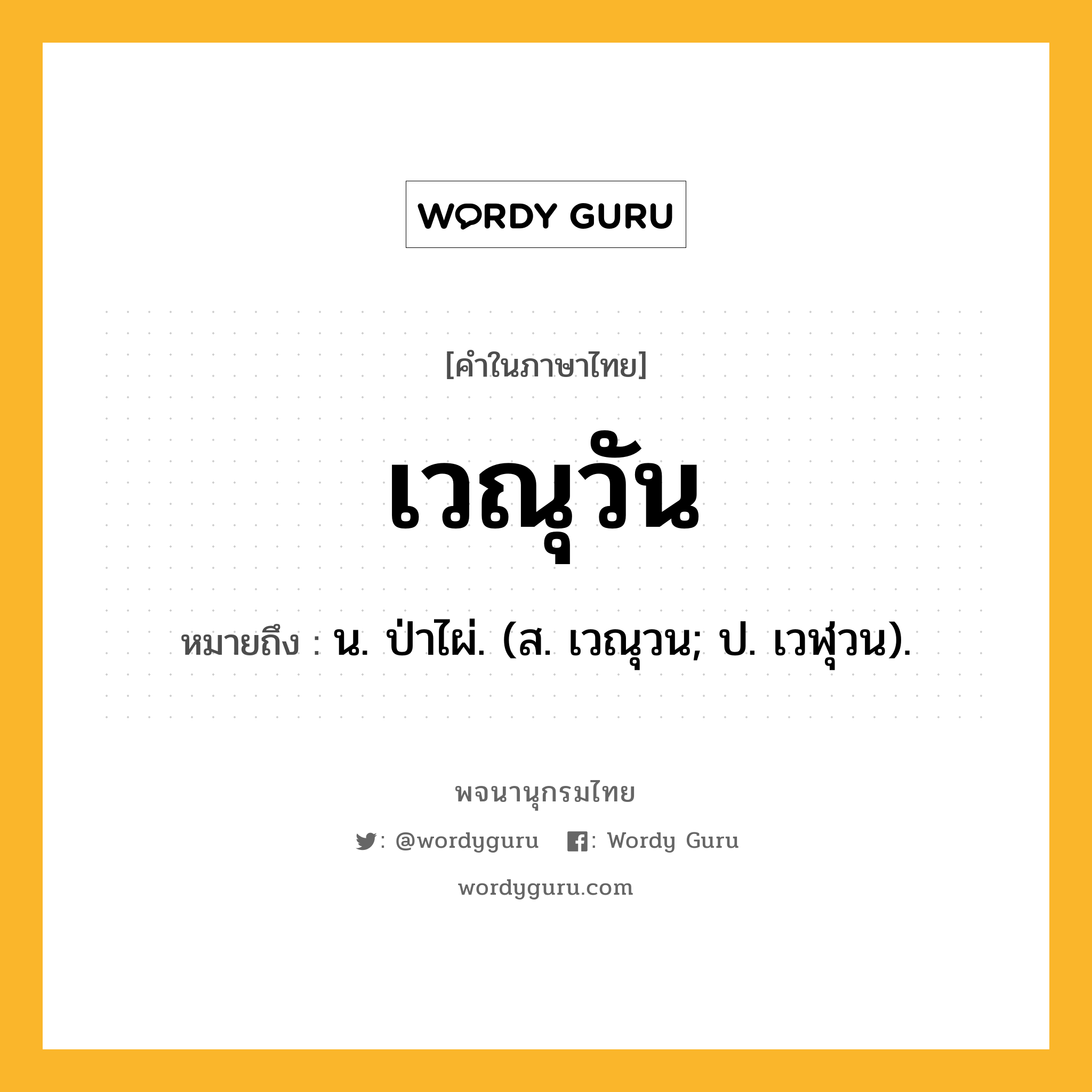 เวณุวัน ความหมาย หมายถึงอะไร?, คำในภาษาไทย เวณุวัน หมายถึง น. ป่าไผ่. (ส. เวณุวน; ป. เวฬุวน).